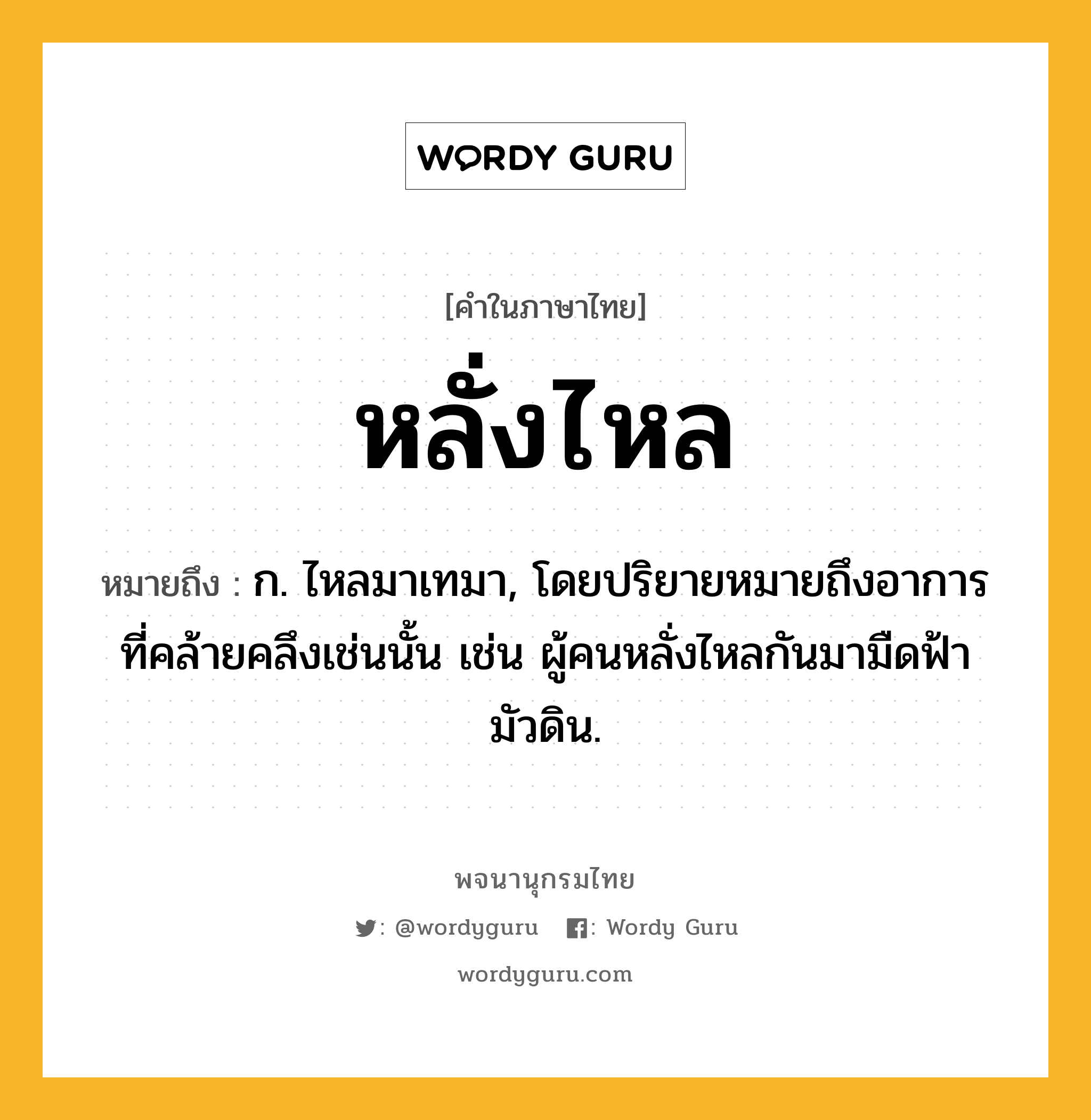 หลั่งไหล ความหมาย หมายถึงอะไร?, คำในภาษาไทย หลั่งไหล หมายถึง ก. ไหลมาเทมา, โดยปริยายหมายถึงอาการที่คล้ายคลึงเช่นนั้น เช่น ผู้คนหลั่งไหลกันมามืดฟ้ามัวดิน.