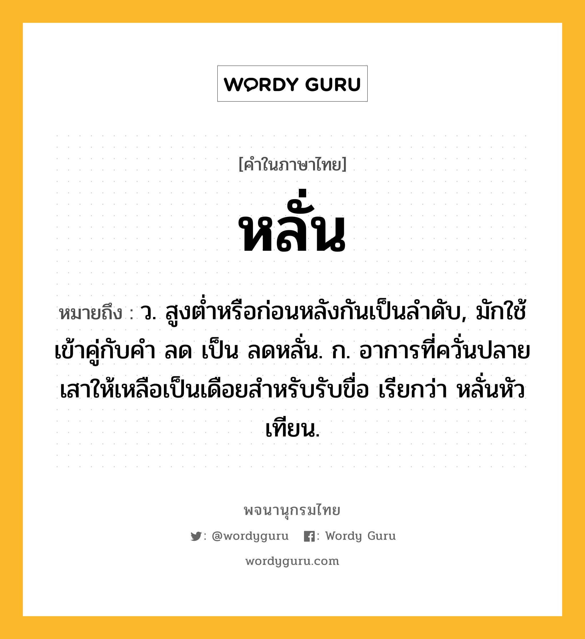 หลั่น ความหมาย หมายถึงอะไร?, คำในภาษาไทย หลั่น หมายถึง ว. สูงตํ่าหรือก่อนหลังกันเป็นลําดับ, มักใช้เข้าคู่กับคํา ลด เป็น ลดหลั่น. ก. อาการที่ควั่นปลายเสาให้เหลือเป็นเดือยสำหรับรับขื่อ เรียกว่า หลั่นหัวเทียน.