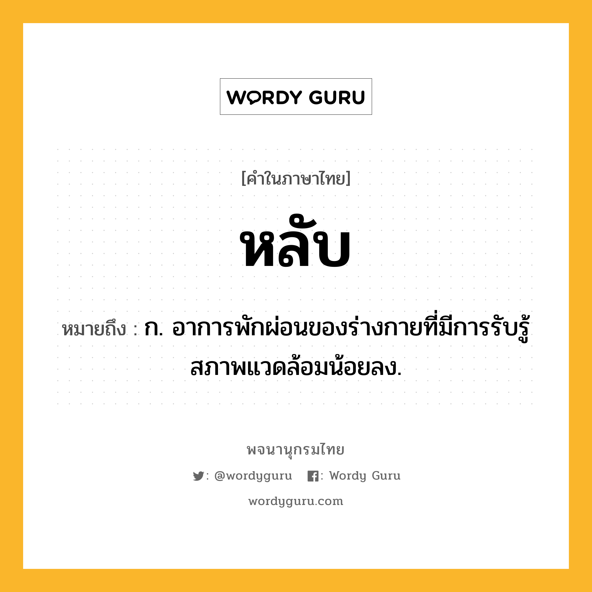 หลับ ความหมาย หมายถึงอะไร?, คำในภาษาไทย หลับ หมายถึง ก. อาการพักผ่อนของร่างกายที่มีการรับรู้สภาพแวดล้อมน้อยลง.