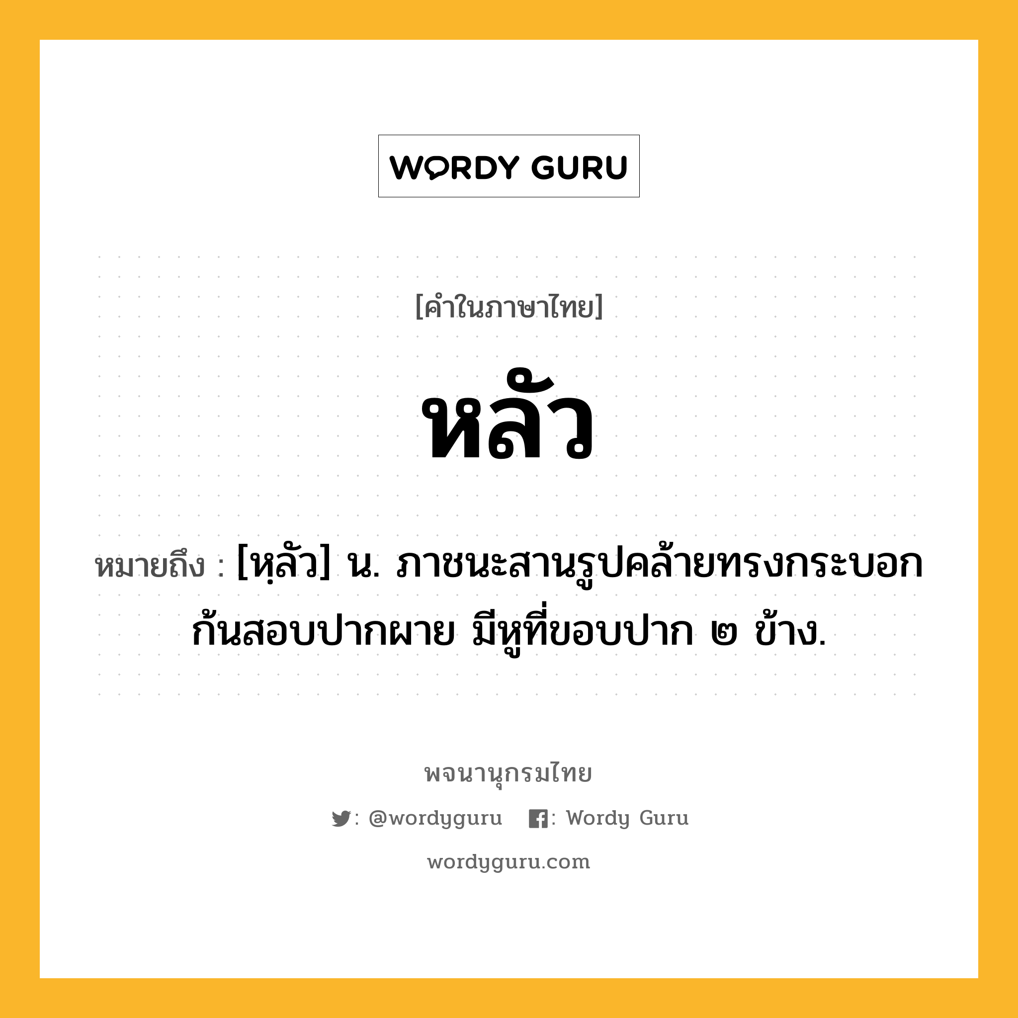 หลัว ความหมาย หมายถึงอะไร?, คำในภาษาไทย หลัว หมายถึง [หฺลัว] น. ภาชนะสานรูปคล้ายทรงกระบอก ก้นสอบปากผาย มีหูที่ขอบปาก ๒ ข้าง.