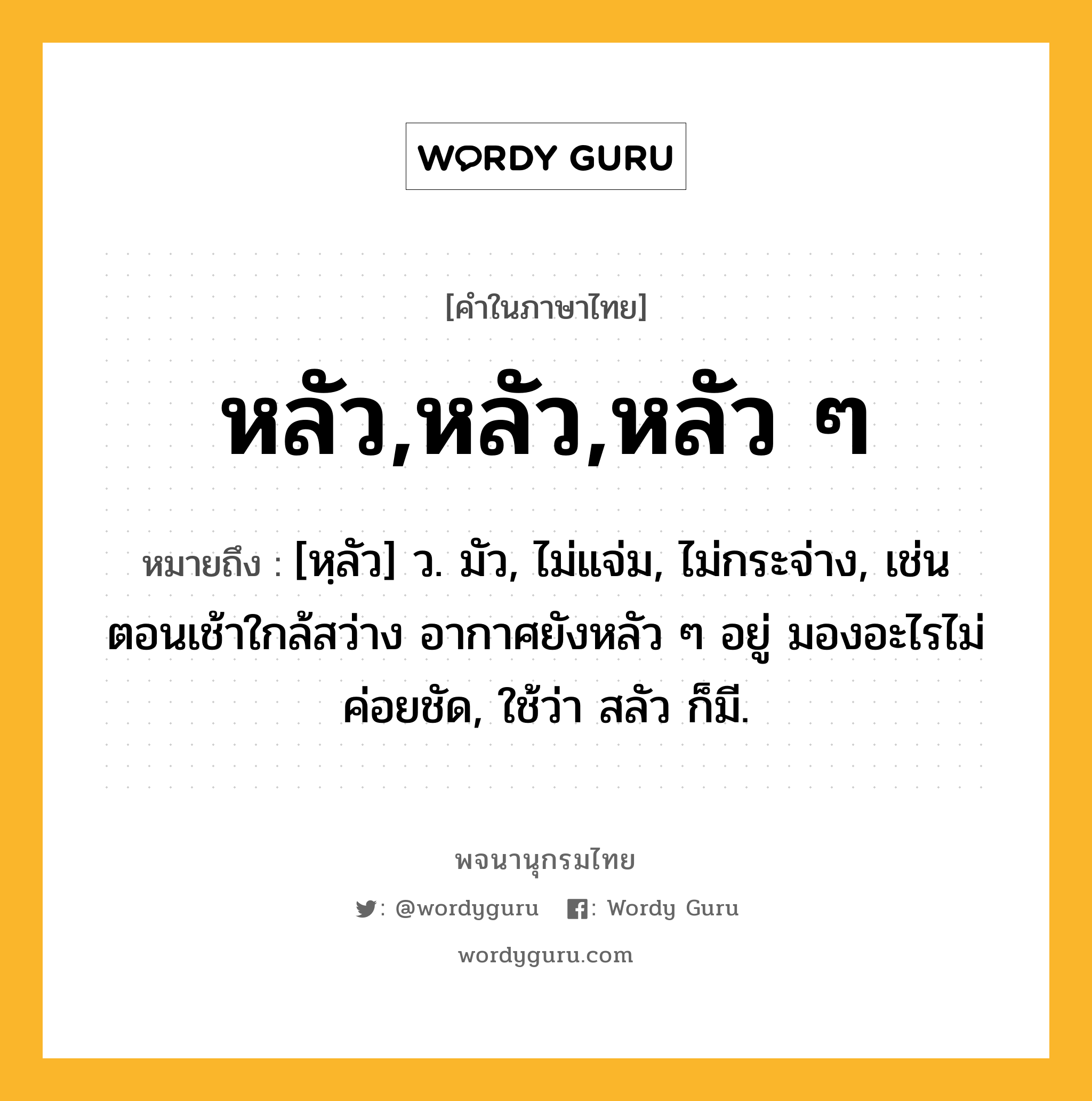 หลัว,หลัว,หลัว ๆ ความหมาย หมายถึงอะไร?, คำในภาษาไทย หลัว,หลัว,หลัว ๆ หมายถึง [หฺลัว] ว. มัว, ไม่แจ่ม, ไม่กระจ่าง, เช่น ตอนเช้าใกล้สว่าง อากาศยังหลัว ๆ อยู่ มองอะไรไม่ค่อยชัด, ใช้ว่า สลัว ก็มี.