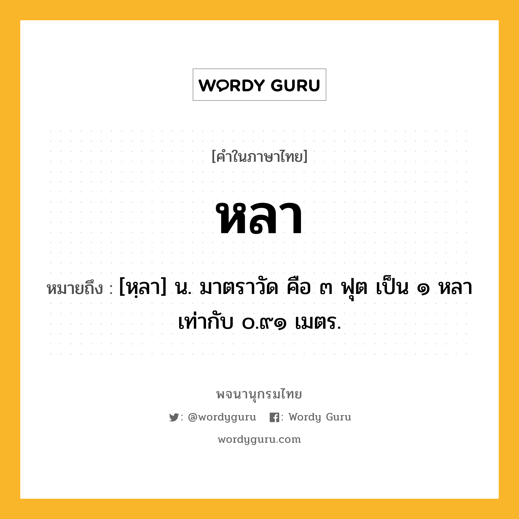 หลา ความหมาย หมายถึงอะไร?, คำในภาษาไทย หลา หมายถึง [หฺลา] น. มาตราวัด คือ ๓ ฟุต เป็น ๑ หลา เท่ากับ ๐.๙๑ เมตร.