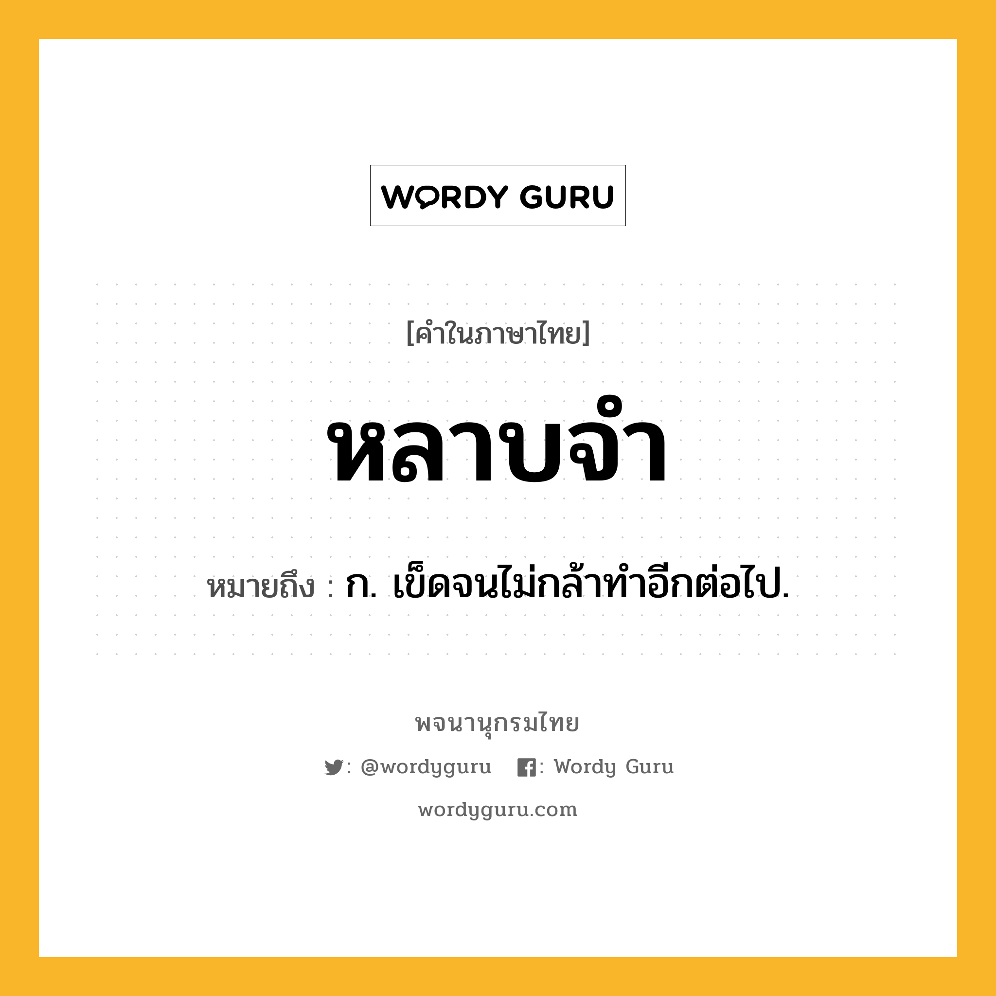 หลาบจำ ความหมาย หมายถึงอะไร?, คำในภาษาไทย หลาบจำ หมายถึง ก. เข็ดจนไม่กล้าทําอีกต่อไป.