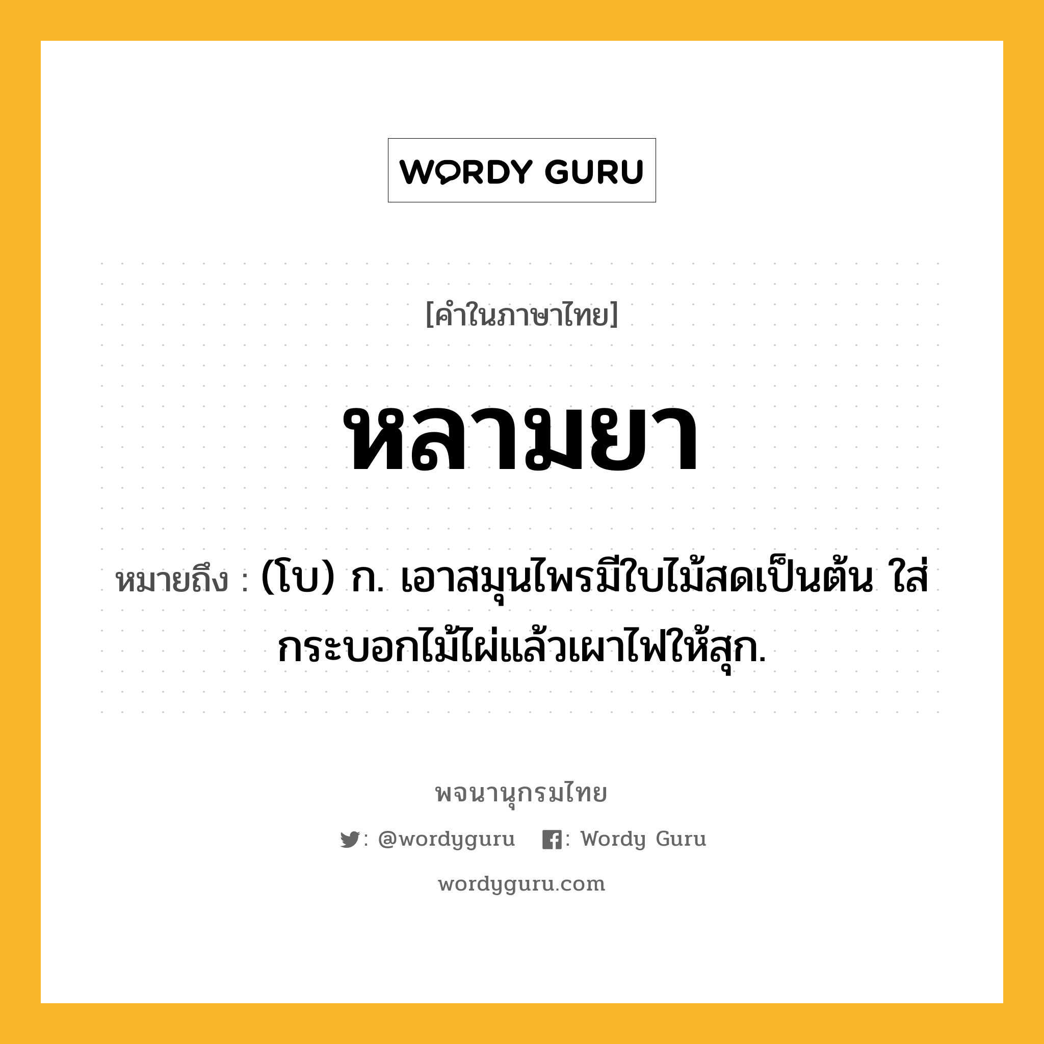 หลามยา ความหมาย หมายถึงอะไร?, คำในภาษาไทย หลามยา หมายถึง (โบ) ก. เอาสมุนไพรมีใบไม้สดเป็นต้น ใส่กระบอกไม้ไผ่แล้วเผาไฟให้สุก.