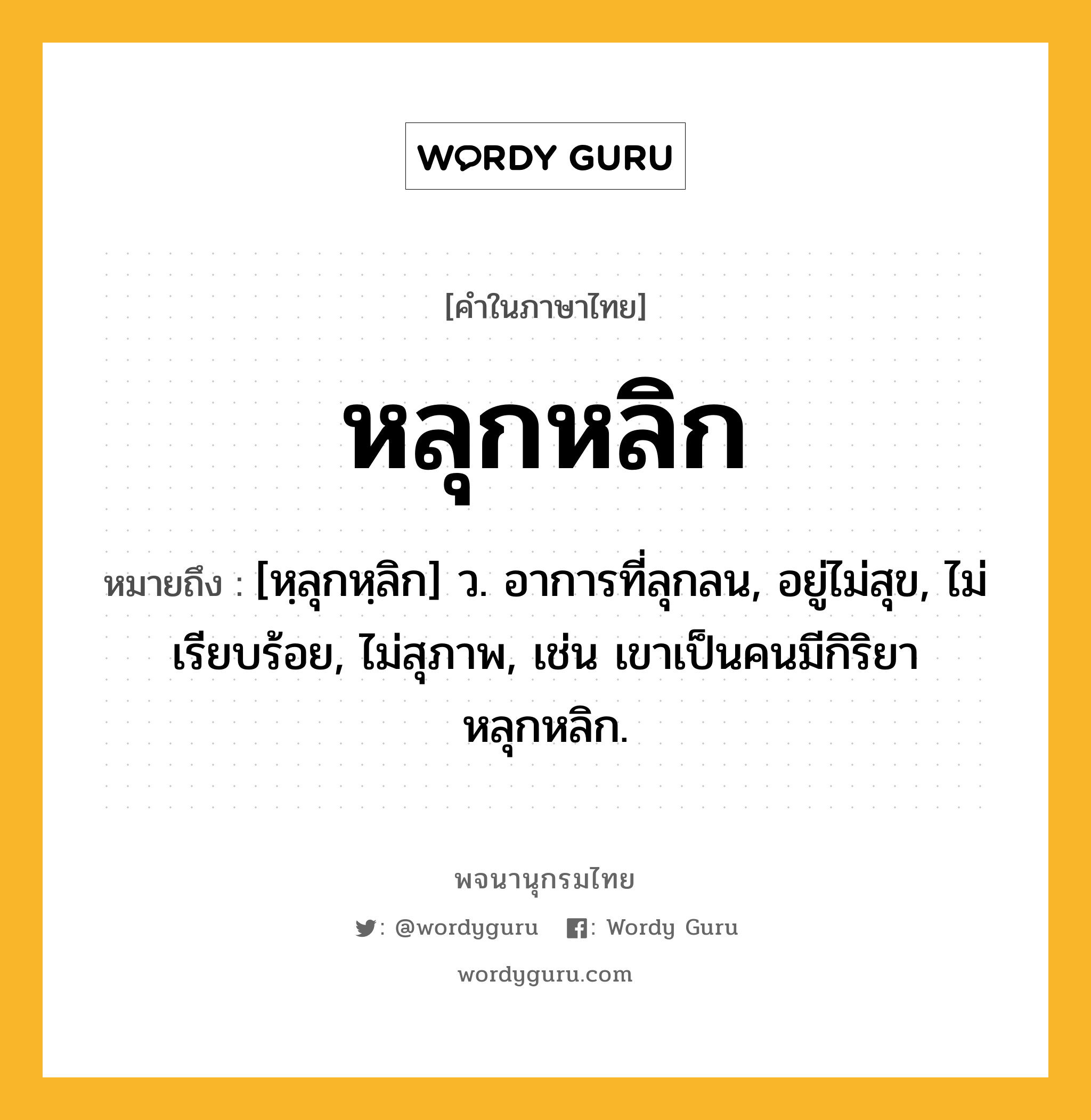 หลุกหลิก ความหมาย หมายถึงอะไร?, คำในภาษาไทย หลุกหลิก หมายถึง [หฺลุกหฺลิก] ว. อาการที่ลุกลน, อยู่ไม่สุข, ไม่เรียบร้อย, ไม่สุภาพ, เช่น เขาเป็นคนมีกิริยาหลุกหลิก.