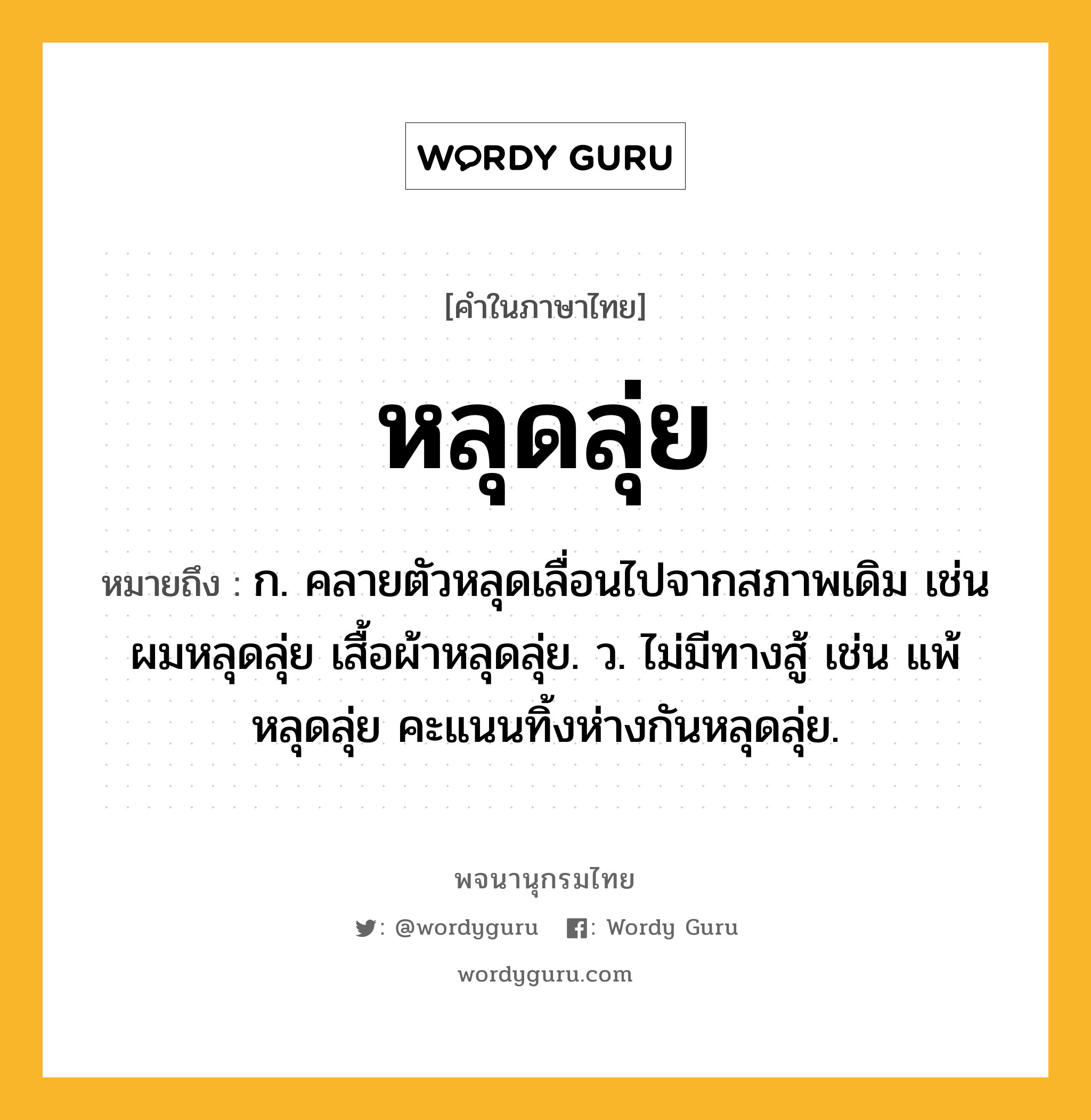 หลุดลุ่ย ความหมาย หมายถึงอะไร?, คำในภาษาไทย หลุดลุ่ย หมายถึง ก. คลายตัวหลุดเลื่อนไปจากสภาพเดิม เช่น ผมหลุดลุ่ย เสื้อผ้าหลุดลุ่ย. ว. ไม่มีทางสู้ เช่น แพ้หลุดลุ่ย คะแนนทิ้งห่างกันหลุดลุ่ย.