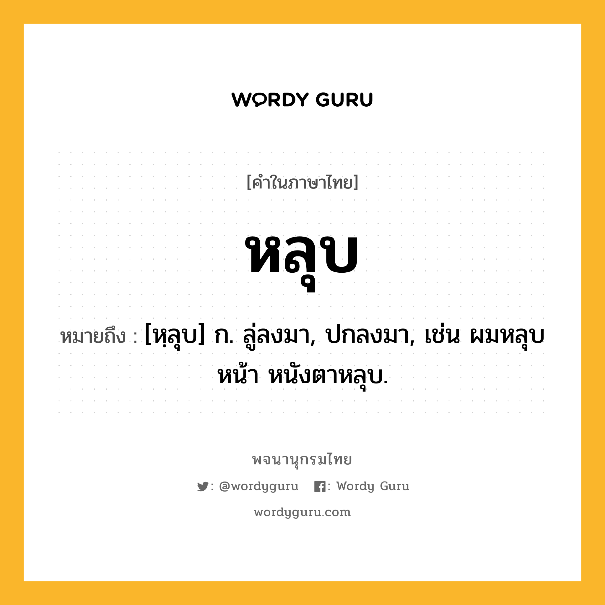 หลุบ ความหมาย หมายถึงอะไร?, คำในภาษาไทย หลุบ หมายถึง [หฺลุบ] ก. ลู่ลงมา, ปกลงมา, เช่น ผมหลุบหน้า หนังตาหลุบ.