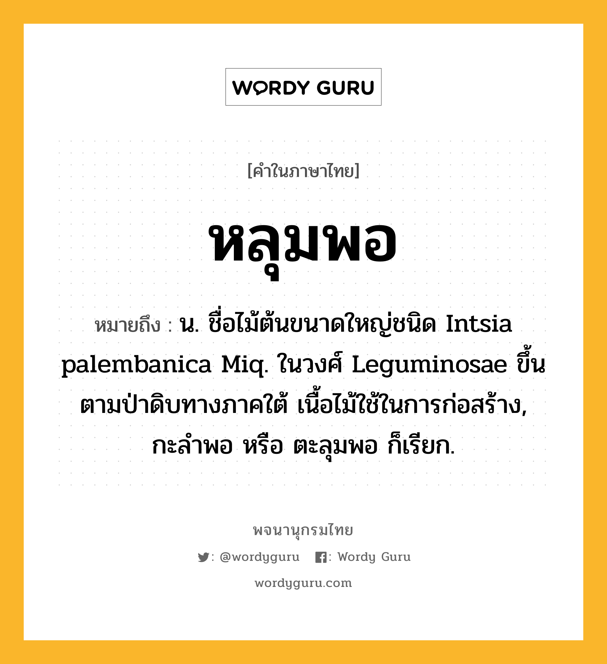 หลุมพอ ความหมาย หมายถึงอะไร?, คำในภาษาไทย หลุมพอ หมายถึง น. ชื่อไม้ต้นขนาดใหญ่ชนิด Intsia palembanica Miq. ในวงศ์ Leguminosae ขึ้นตามป่าดิบทางภาคใต้ เนื้อไม้ใช้ในการก่อสร้าง, กะลําพอ หรือ ตะลุมพอ ก็เรียก.