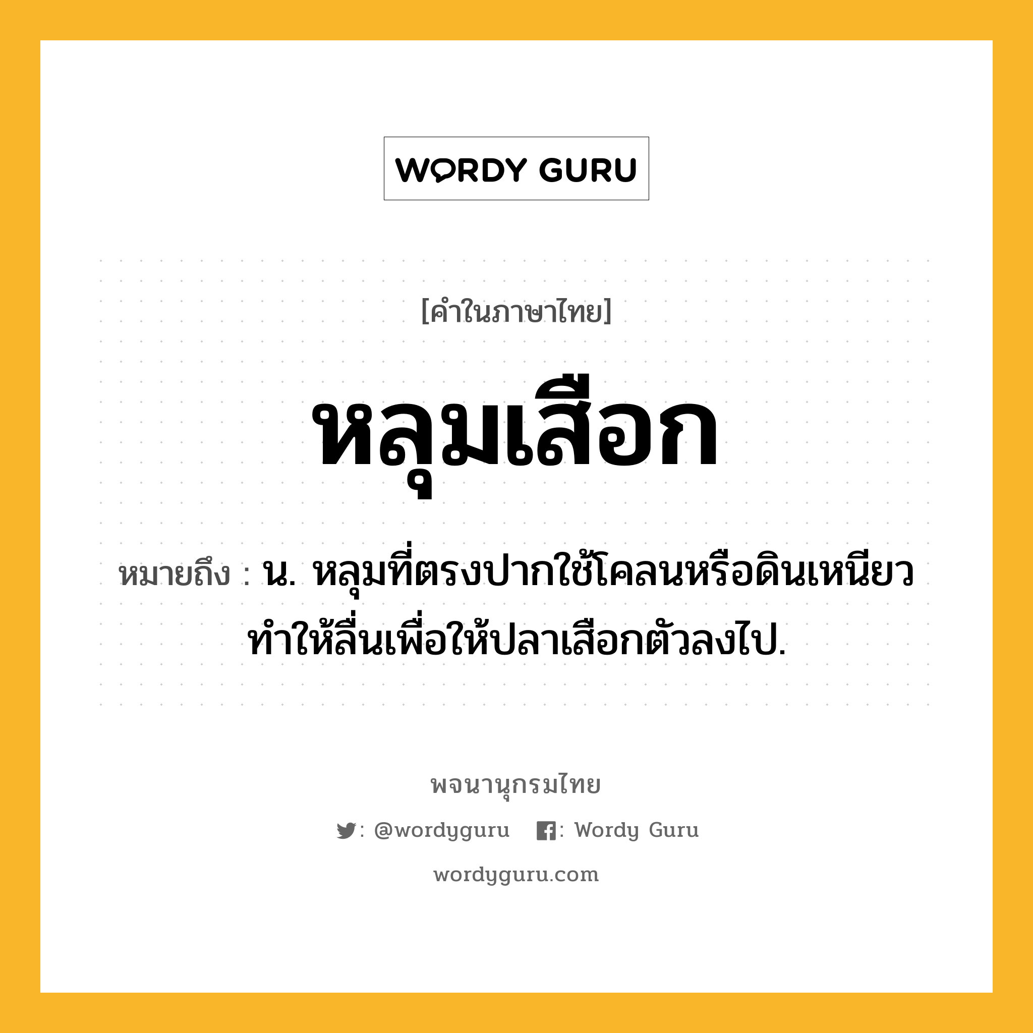 หลุมเสือก ความหมาย หมายถึงอะไร?, คำในภาษาไทย หลุมเสือก หมายถึง น. หลุมที่ตรงปากใช้โคลนหรือดินเหนียวทำให้ลื่นเพื่อให้ปลาเสือกตัวลงไป.