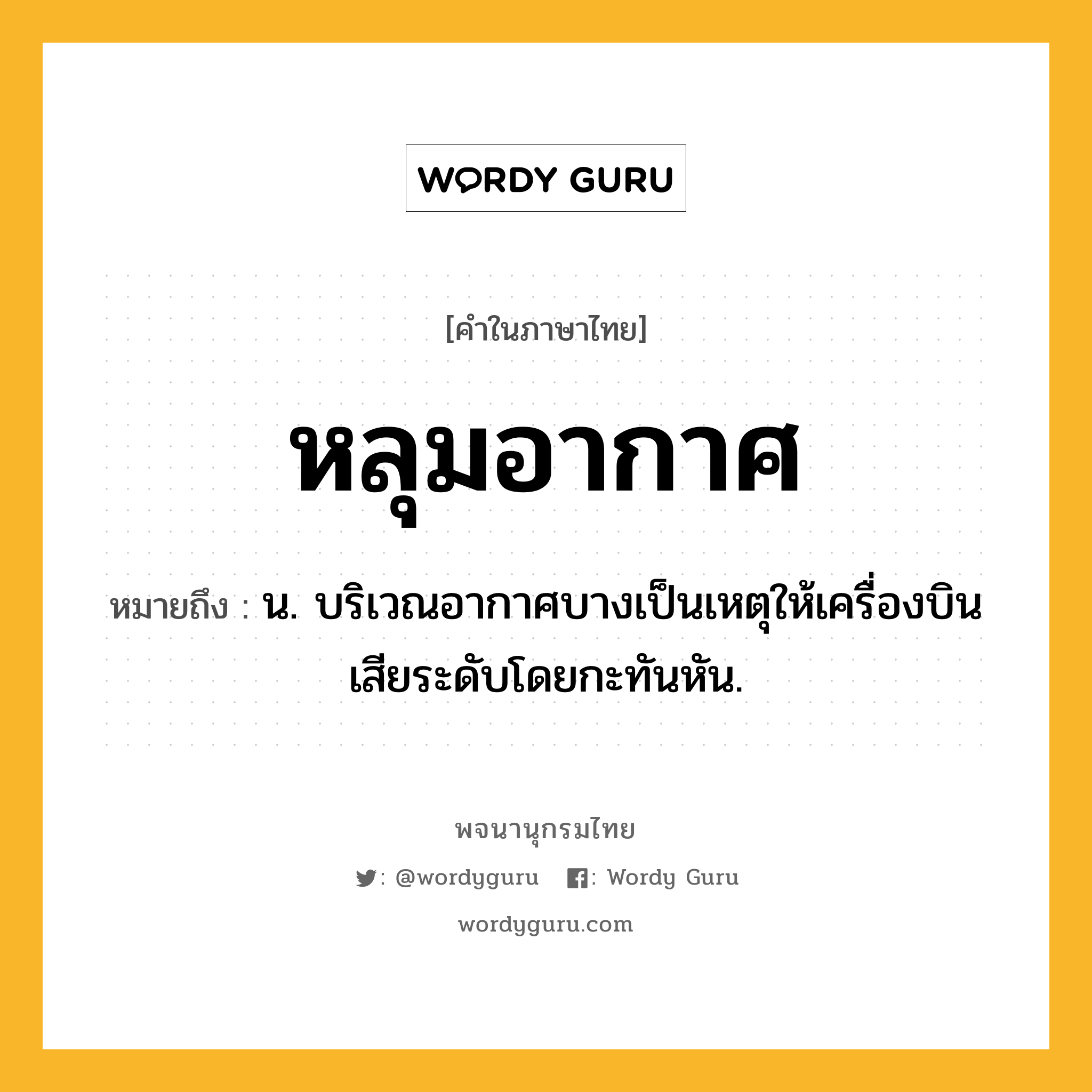 หลุมอากาศ ความหมาย หมายถึงอะไร?, คำในภาษาไทย หลุมอากาศ หมายถึง น. บริเวณอากาศบางเป็นเหตุให้เครื่องบินเสียระดับโดยกะทันหัน.