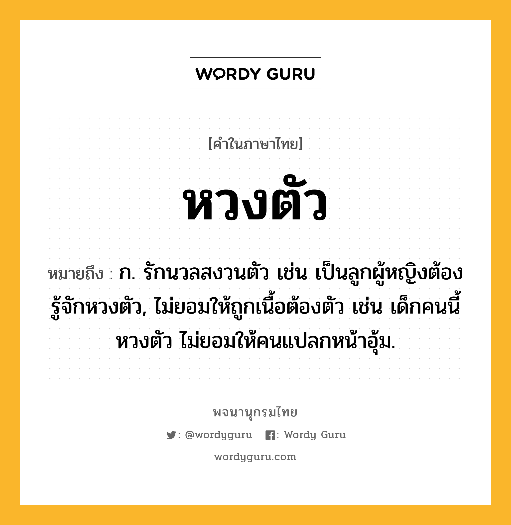 หวงตัว ความหมาย หมายถึงอะไร?, คำในภาษาไทย หวงตัว หมายถึง ก. รักนวลสงวนตัว เช่น เป็นลูกผู้หญิงต้องรู้จักหวงตัว, ไม่ยอมให้ถูกเนื้อต้องตัว เช่น เด็กคนนี้หวงตัว ไม่ยอมให้คนแปลกหน้าอุ้ม.