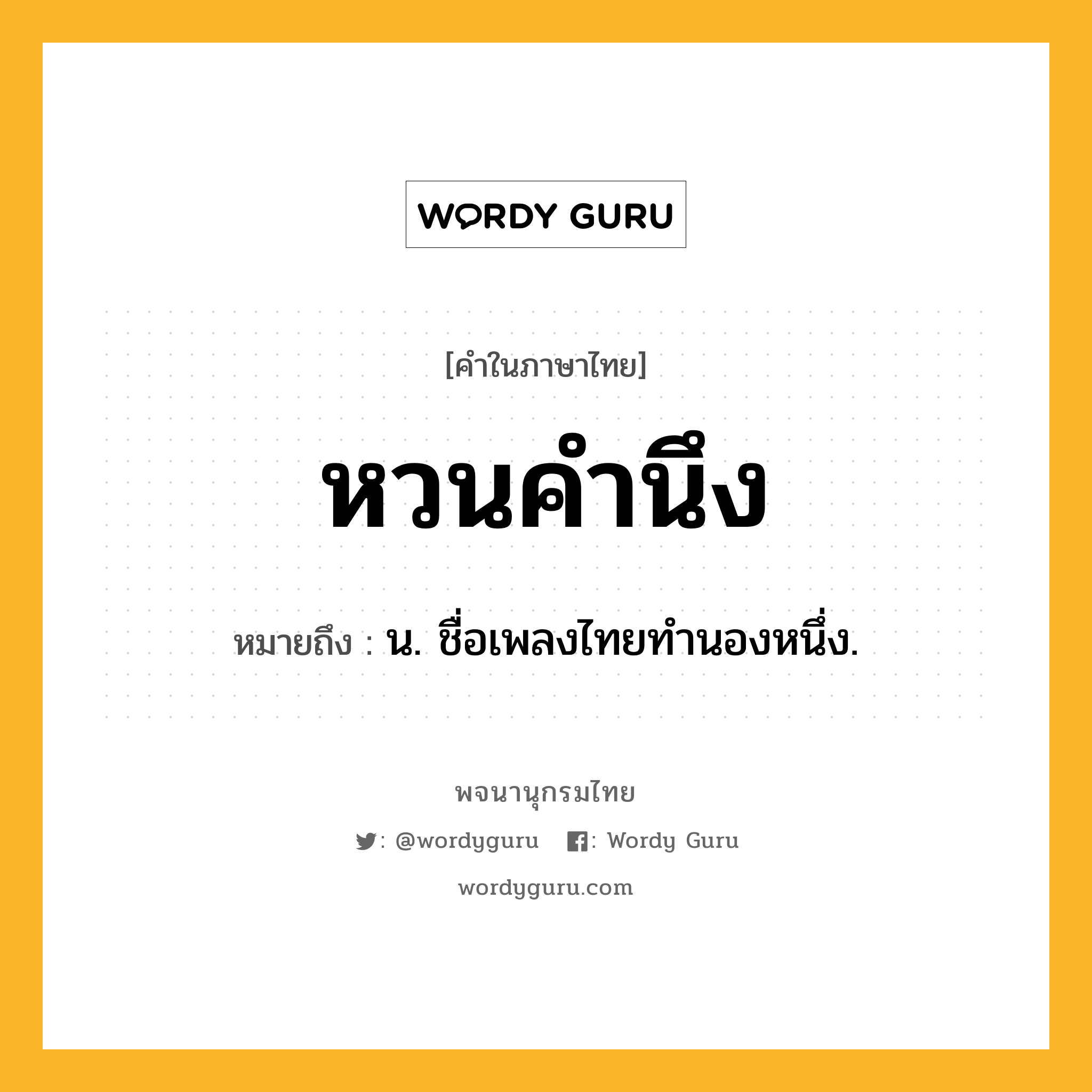 หวนคำนึง ความหมาย หมายถึงอะไร?, คำในภาษาไทย หวนคำนึง หมายถึง น. ชื่อเพลงไทยทํานองหนึ่ง.