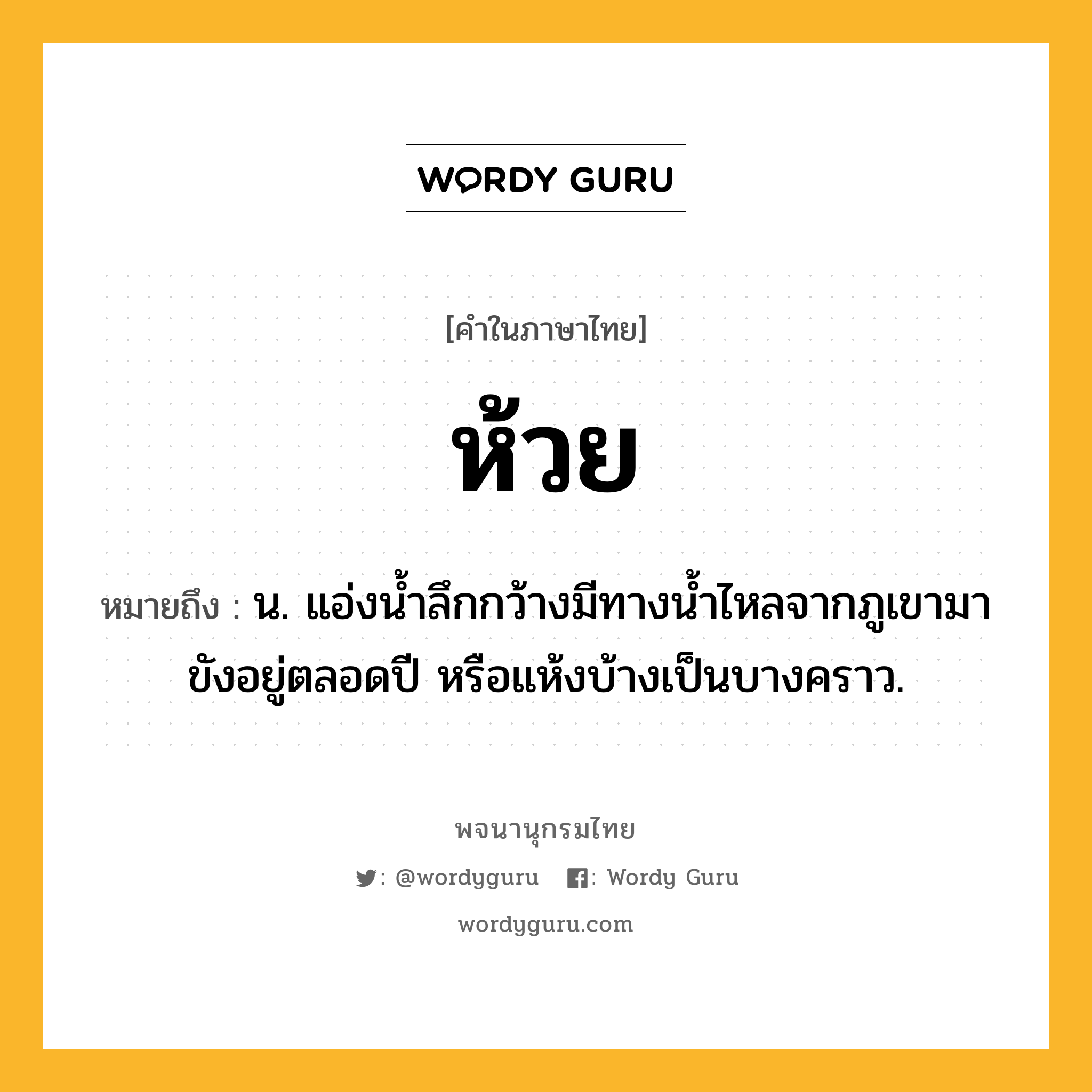 ห้วย ความหมาย หมายถึงอะไร?, คำในภาษาไทย ห้วย หมายถึง น. แอ่งน้ำลึกกว้างมีทางน้ำไหลจากภูเขามาขังอยู่ตลอดปี หรือแห้งบ้างเป็นบางคราว.