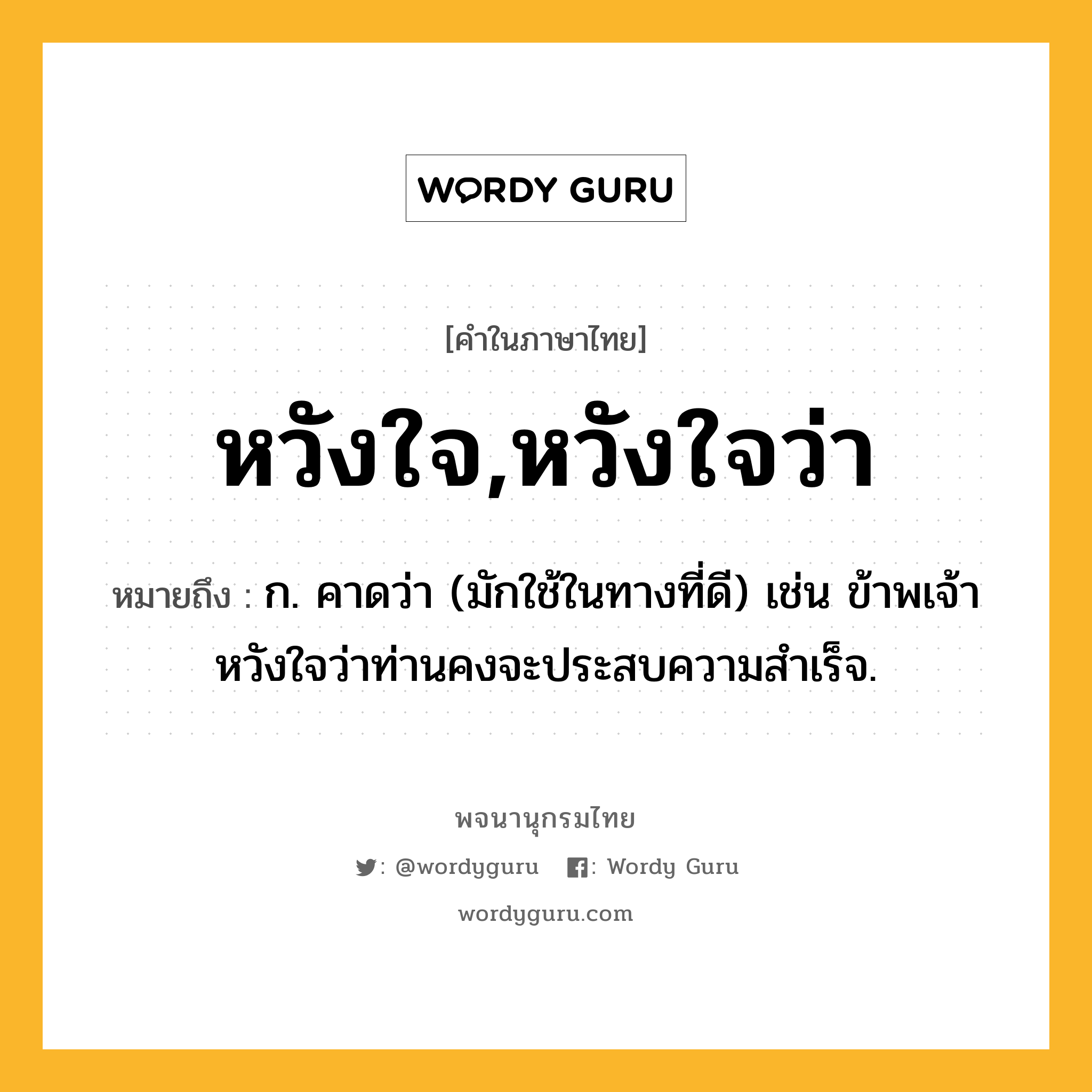 หวังใจ,หวังใจว่า ความหมาย หมายถึงอะไร?, คำในภาษาไทย หวังใจ,หวังใจว่า หมายถึง ก. คาดว่า (มักใช้ในทางที่ดี) เช่น ข้าพเจ้าหวังใจว่าท่านคงจะประสบความสำเร็จ.