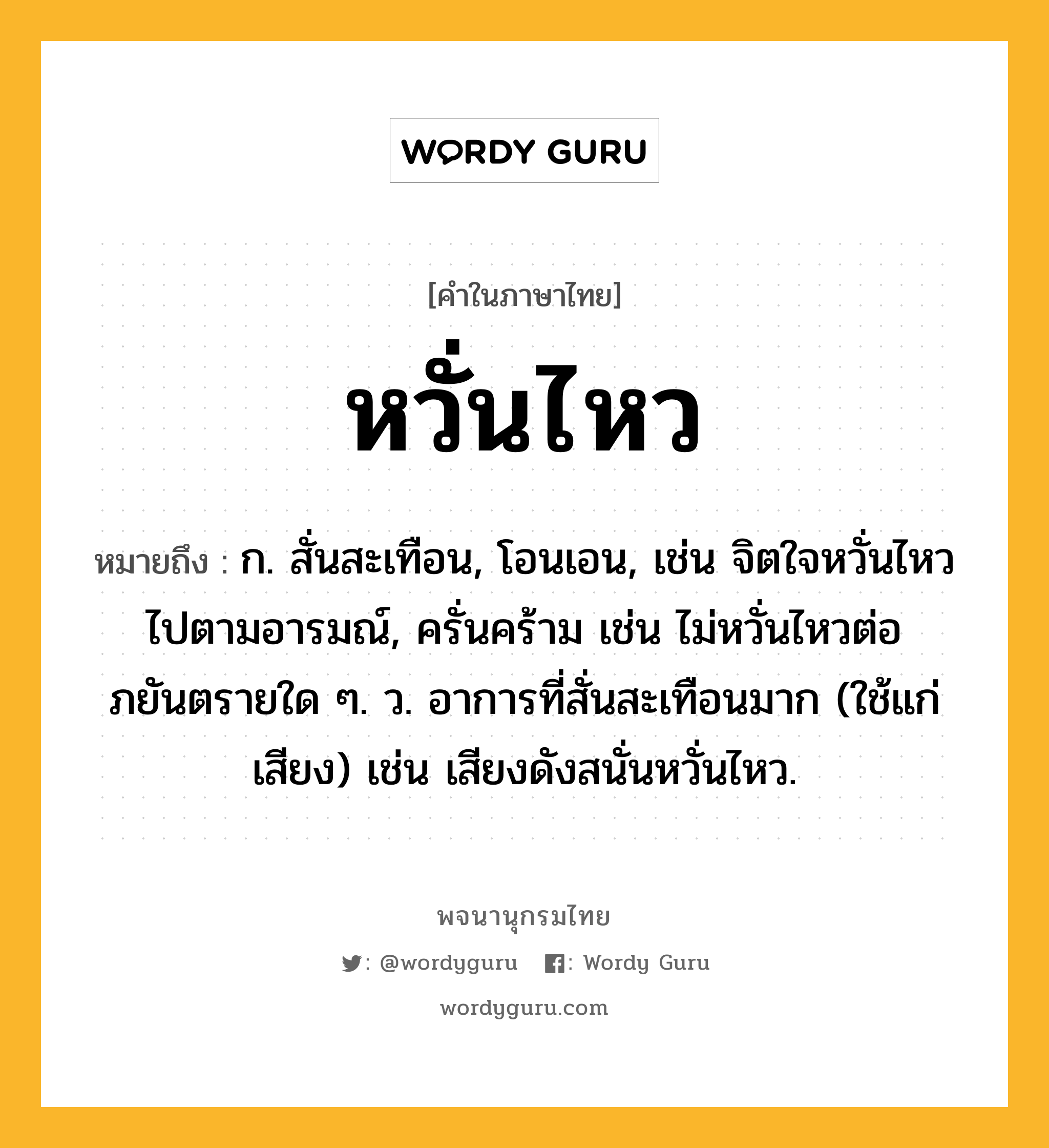 หวั่นไหว ความหมาย หมายถึงอะไร?, คำในภาษาไทย หวั่นไหว หมายถึง ก. สั่นสะเทือน, โอนเอน, เช่น จิตใจหวั่นไหวไปตามอารมณ์, ครั่นคร้าม เช่น ไม่หวั่นไหวต่อภยันตรายใด ๆ. ว. อาการที่สั่นสะเทือนมาก (ใช้แก่เสียง) เช่น เสียงดังสนั่นหวั่นไหว.