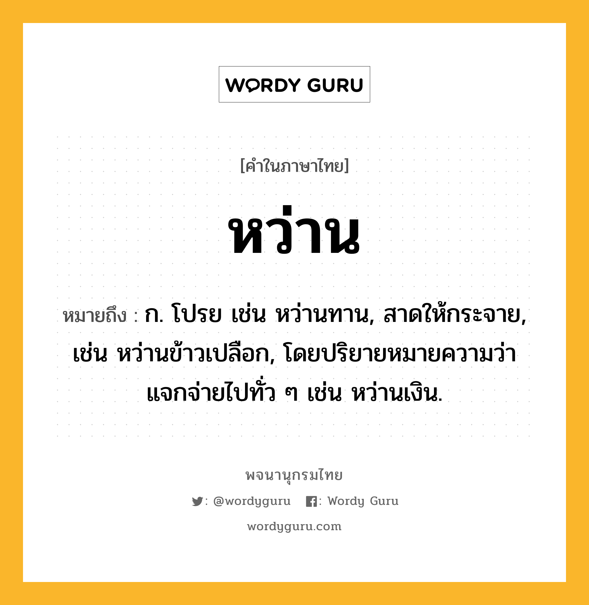 หว่าน ความหมาย หมายถึงอะไร?, คำในภาษาไทย หว่าน หมายถึง ก. โปรย เช่น หว่านทาน, สาดให้กระจาย, เช่น หว่านข้าวเปลือก, โดยปริยายหมายความว่า แจกจ่ายไปทั่ว ๆ เช่น หว่านเงิน.