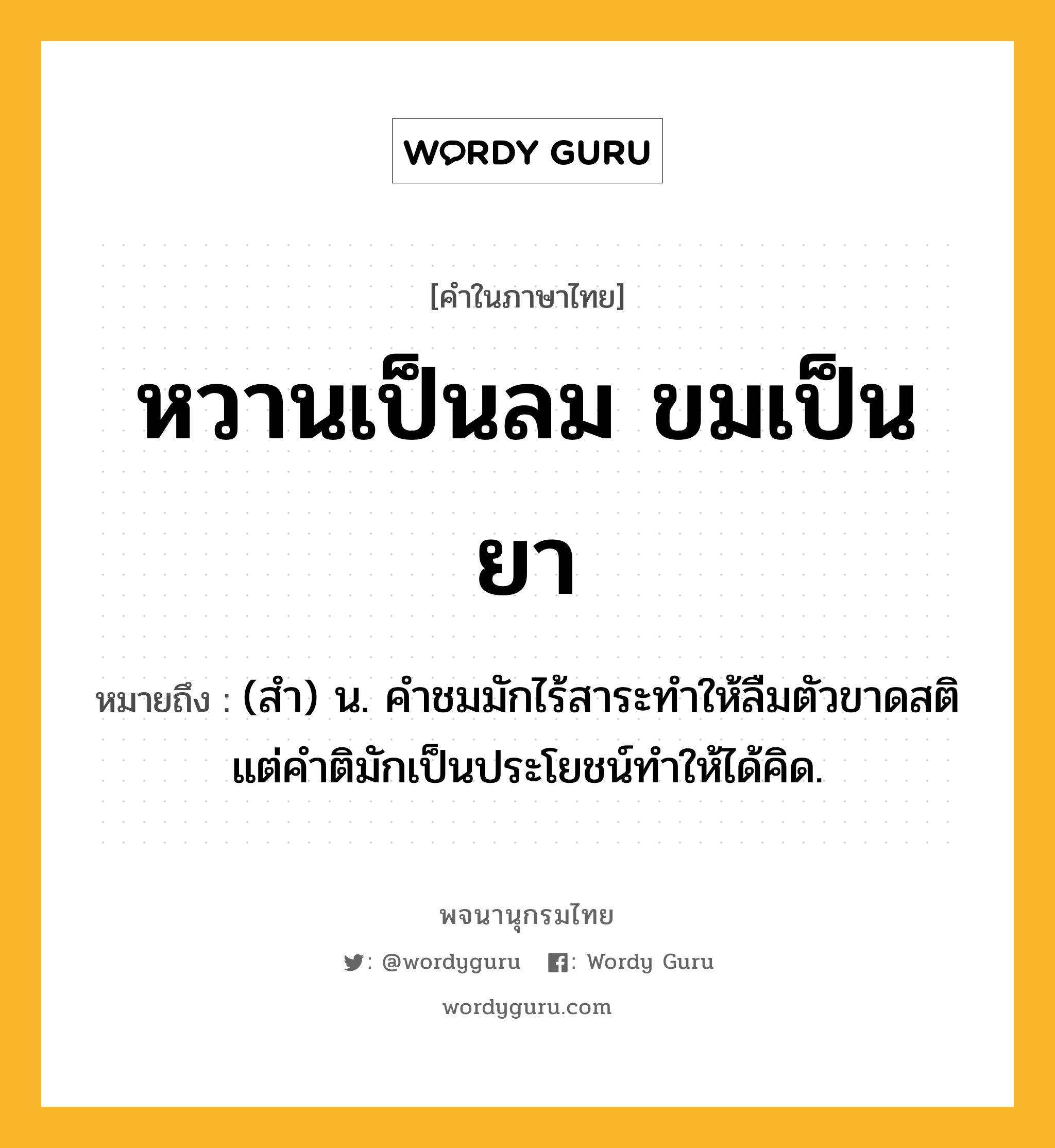 หวานเป็นลม ขมเป็นยา ความหมาย หมายถึงอะไร?, คำในภาษาไทย หวานเป็นลม ขมเป็นยา หมายถึง (สำ) น. คำชมมักไร้สาระทำให้ลืมตัวขาดสติ แต่คำติมักเป็นประโยชน์ทำให้ได้คิด.