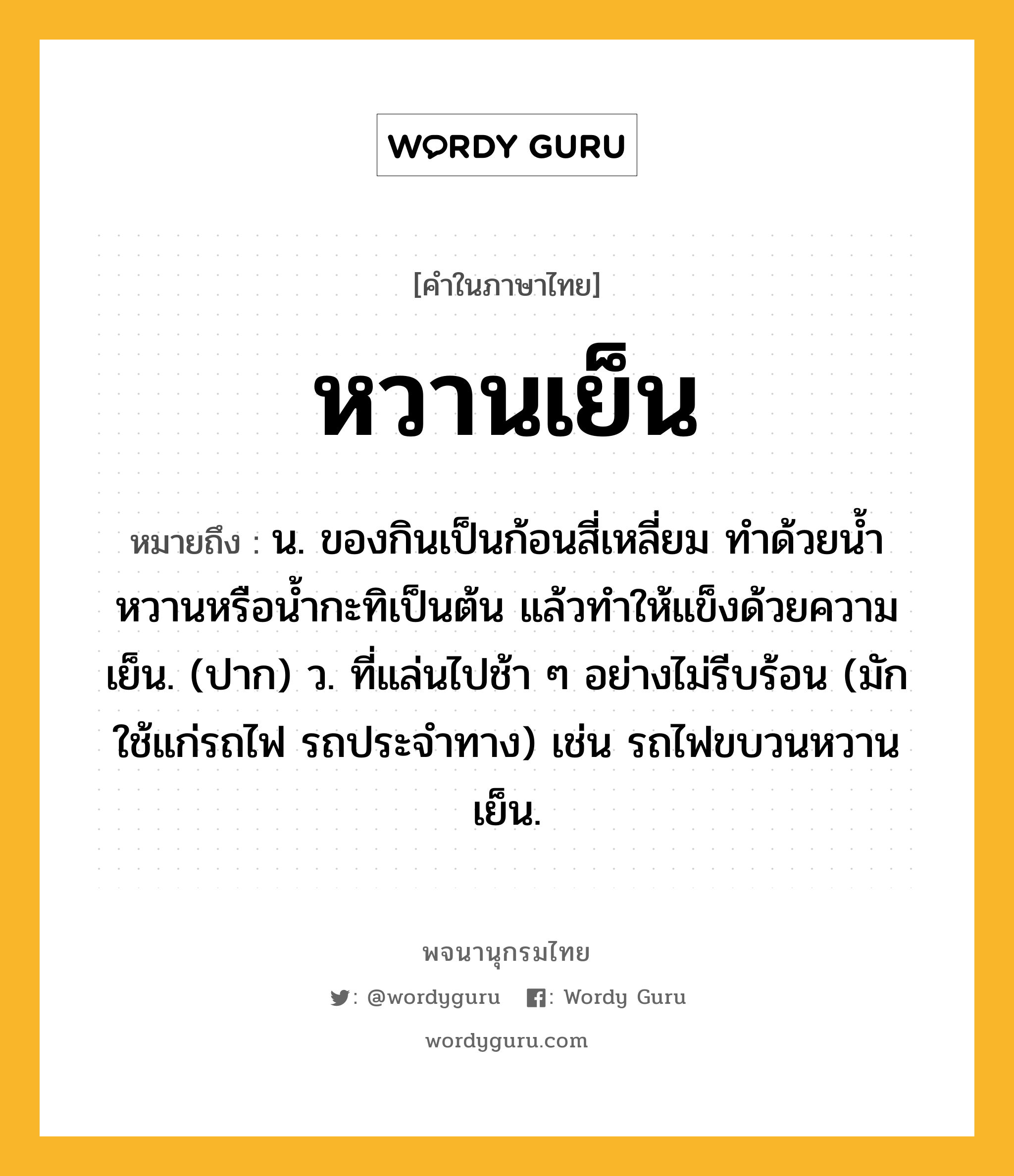 หวานเย็น ความหมาย หมายถึงอะไร?, คำในภาษาไทย หวานเย็น หมายถึง น. ของกินเป็นก้อนสี่เหลี่ยม ทำด้วยน้ำหวานหรือน้ำกะทิเป็นต้น แล้วทำให้แข็งด้วยความเย็น. (ปาก) ว. ที่แล่นไปช้า ๆ อย่างไม่รีบร้อน (มักใช้แก่รถไฟ รถประจำทาง) เช่น รถไฟขบวนหวานเย็น.