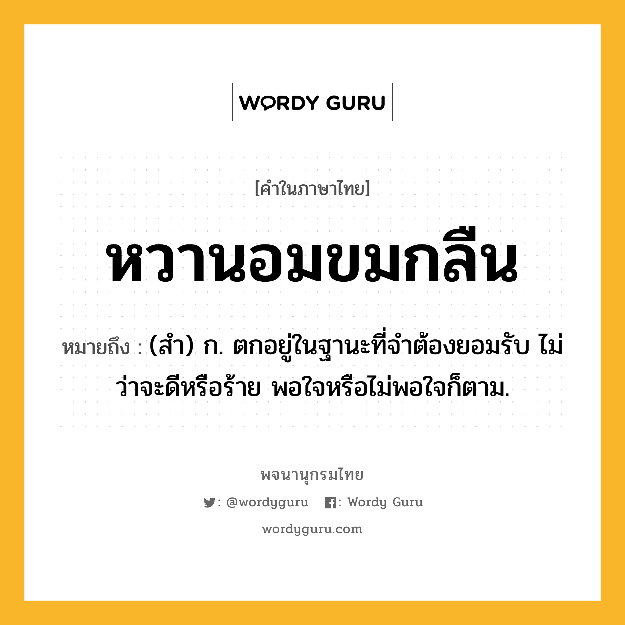 หวานอมขมกลืน ความหมาย หมายถึงอะไร?, คำในภาษาไทย หวานอมขมกลืน หมายถึง (สำ) ก. ตกอยู่ในฐานะที่จำต้องยอมรับ ไม่ว่าจะดีหรือร้าย พอใจหรือไม่พอใจก็ตาม.