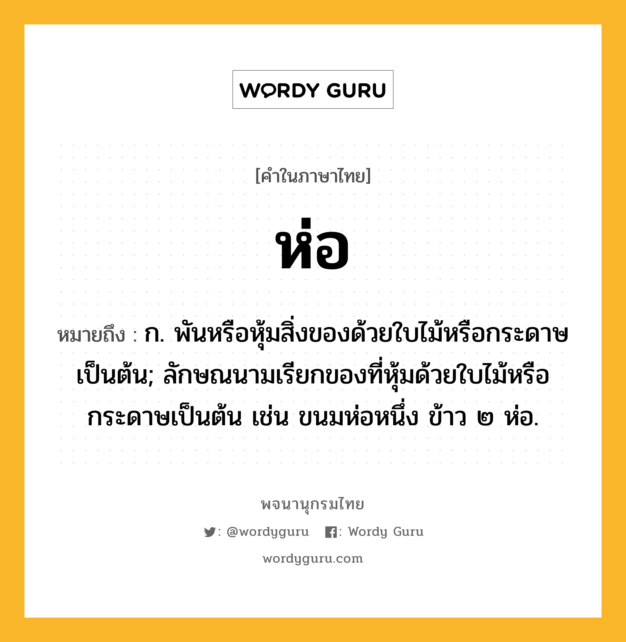 ห่อ ความหมาย หมายถึงอะไร?, คำในภาษาไทย ห่อ หมายถึง ก. พันหรือหุ้มสิ่งของด้วยใบไม้หรือกระดาษเป็นต้น; ลักษณนามเรียกของที่หุ้มด้วยใบไม้หรือกระดาษเป็นต้น เช่น ขนมห่อหนึ่ง ข้าว ๒ ห่อ.