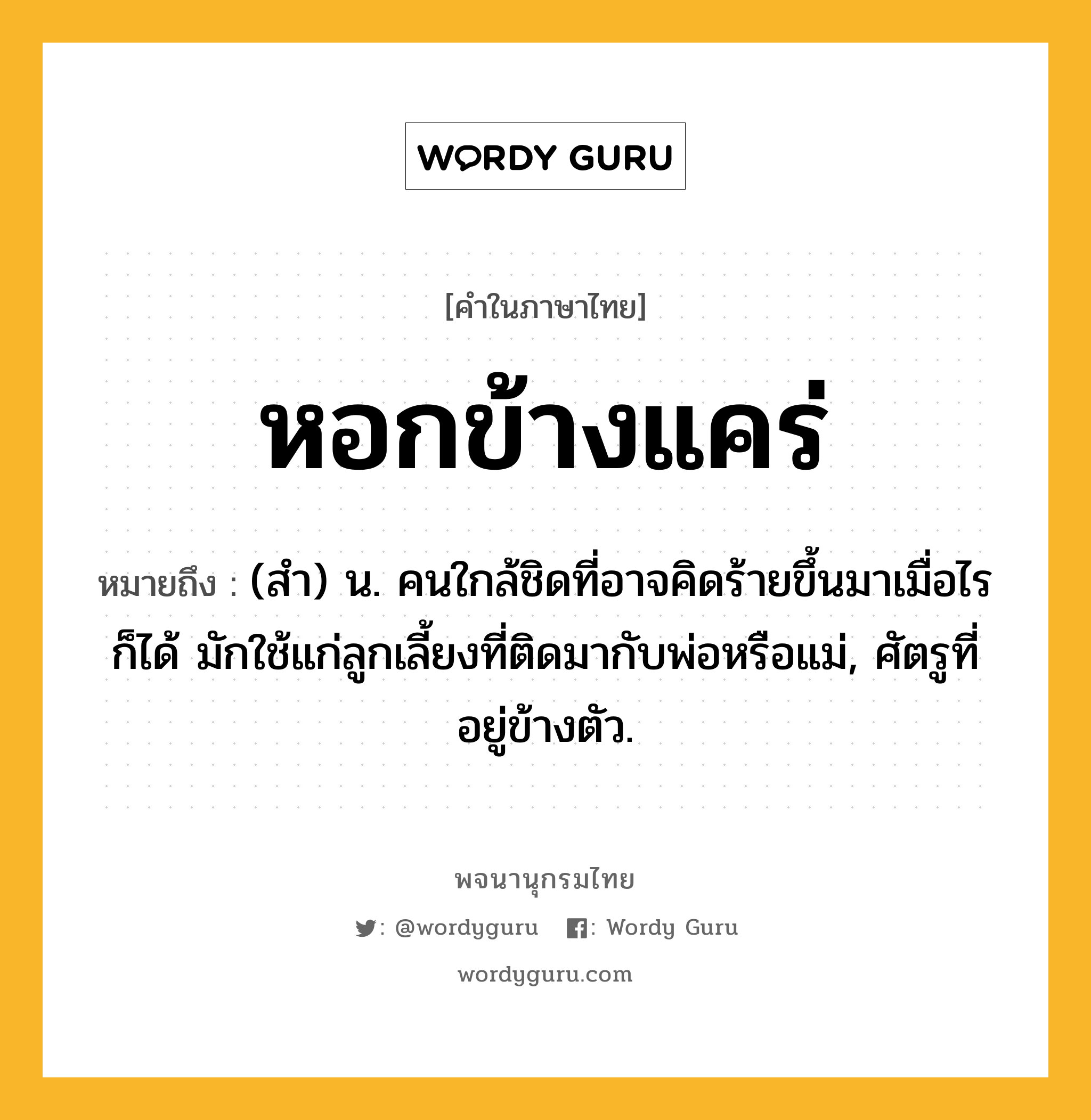 หอกข้างแคร่ ความหมาย หมายถึงอะไร?, คำในภาษาไทย หอกข้างแคร่ หมายถึง (สํา) น. คนใกล้ชิดที่อาจคิดร้ายขึ้นมาเมื่อไรก็ได้ มักใช้แก่ลูกเลี้ยงที่ติดมากับพ่อหรือแม่, ศัตรูที่อยู่ข้างตัว.