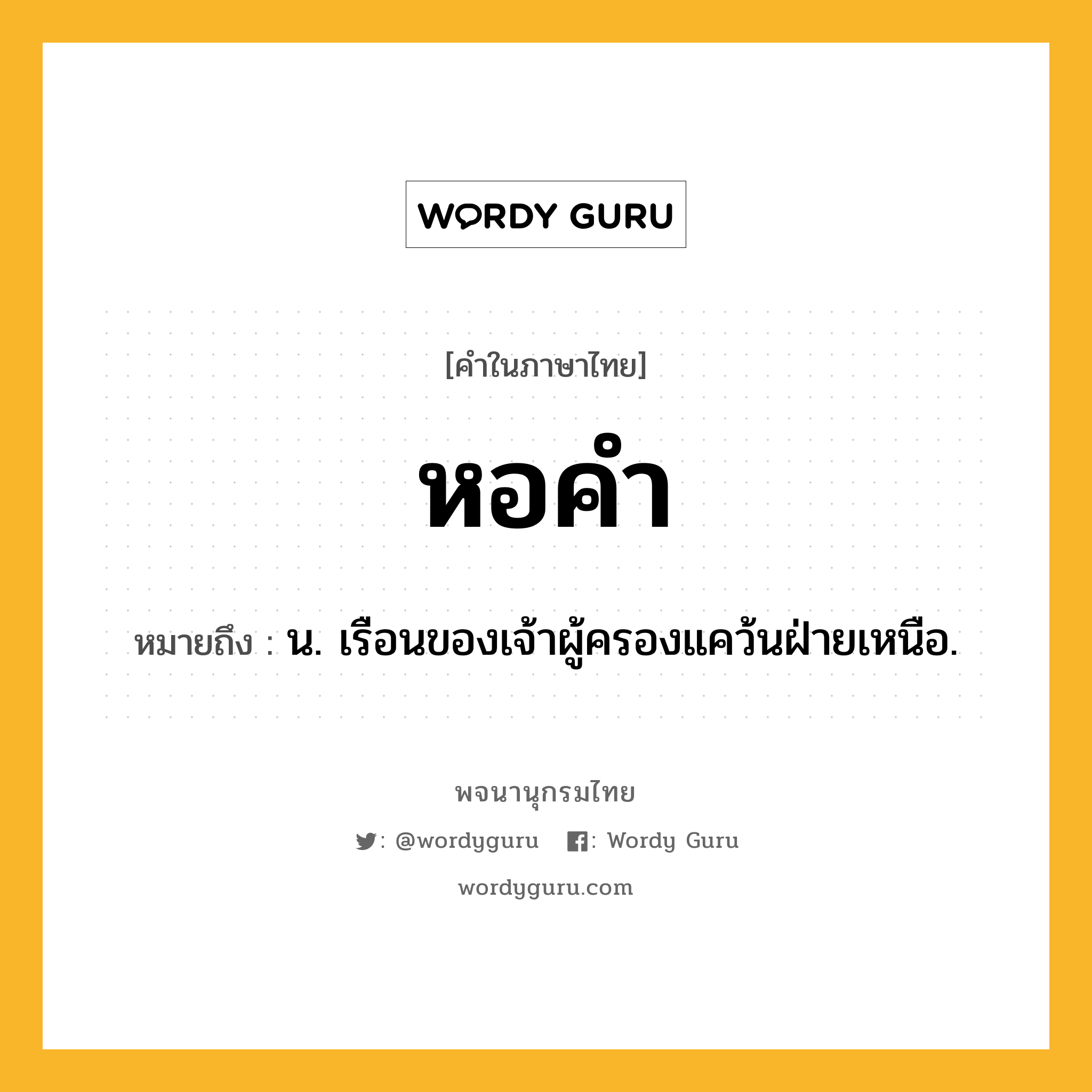 หอคำ ความหมาย หมายถึงอะไร?, คำในภาษาไทย หอคำ หมายถึง น. เรือนของเจ้าผู้ครองแคว้นฝ่ายเหนือ.