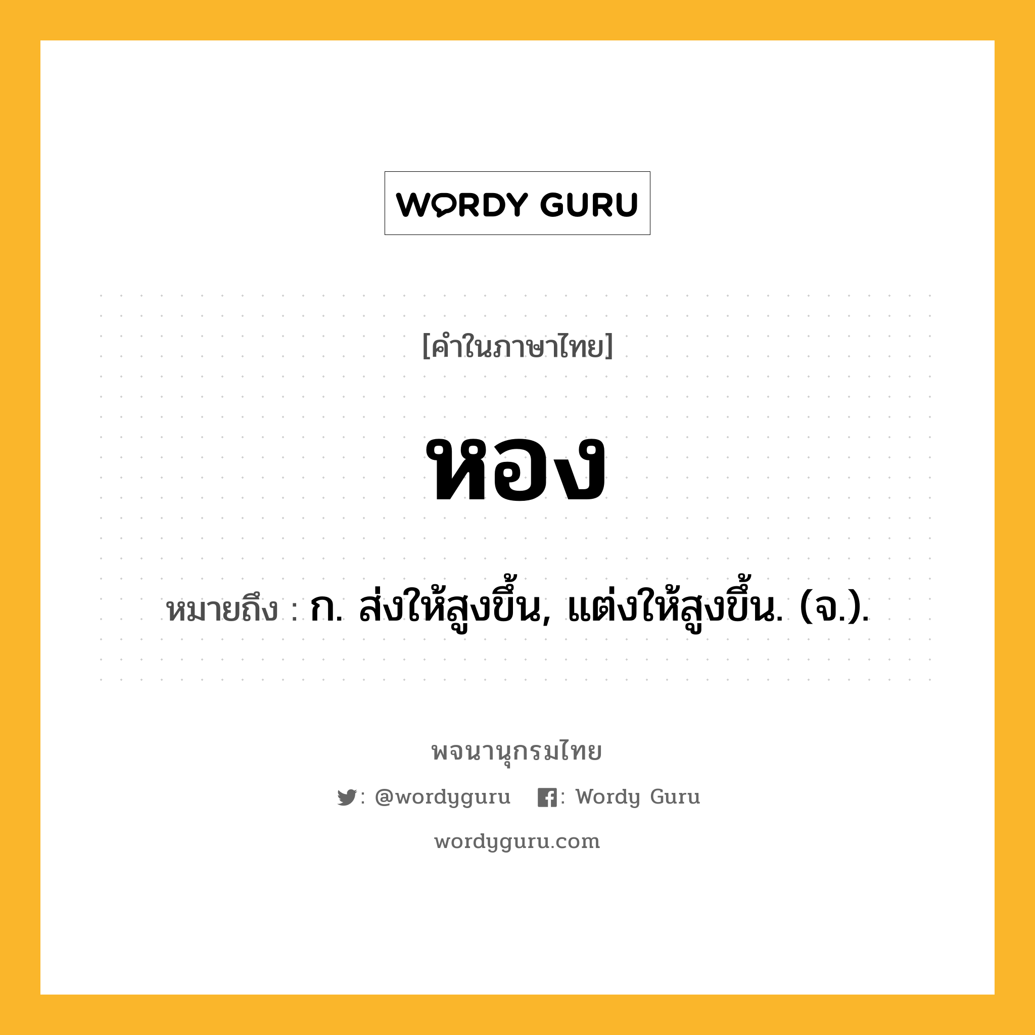 หอง ความหมาย หมายถึงอะไร?, คำในภาษาไทย หอง หมายถึง ก. ส่งให้สูงขึ้น, แต่งให้สูงขึ้น. (จ.).