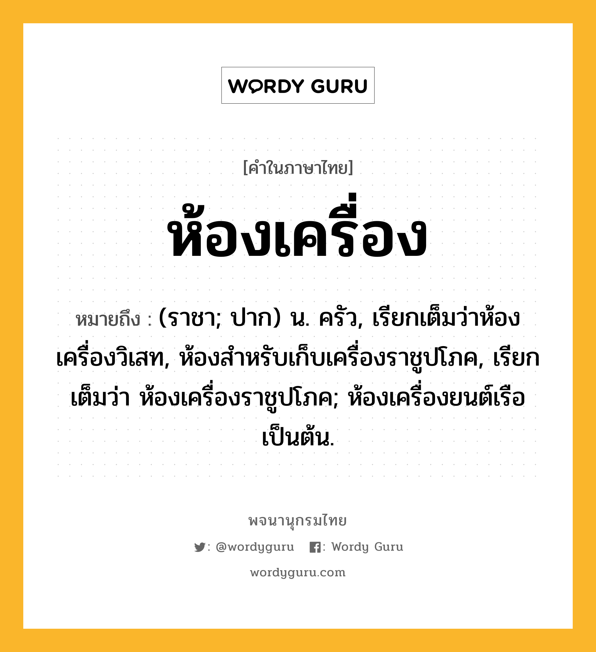 ห้องเครื่อง ความหมาย หมายถึงอะไร?, คำในภาษาไทย ห้องเครื่อง หมายถึง (ราชา; ปาก) น. ครัว, เรียกเต็มว่าห้องเครื่องวิเสท, ห้องสำหรับเก็บเครื่องราชูปโภค, เรียกเต็มว่า ห้องเครื่องราชูปโภค; ห้องเครื่องยนต์เรือเป็นต้น.