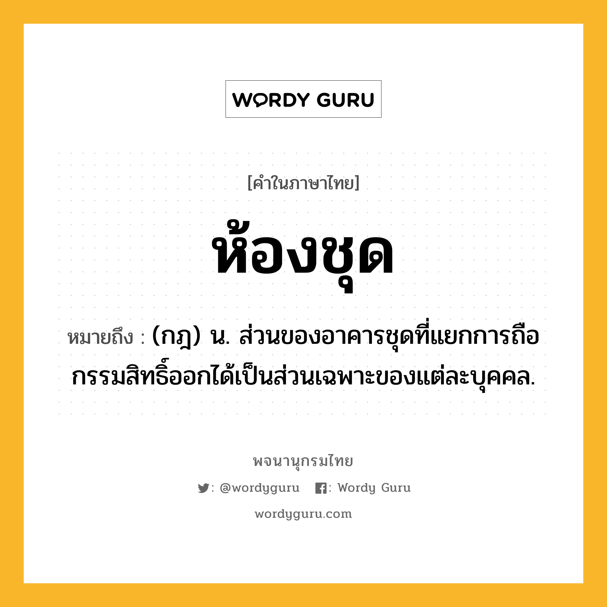 ห้องชุด ความหมาย หมายถึงอะไร?, คำในภาษาไทย ห้องชุด หมายถึง (กฎ) น. ส่วนของอาคารชุดที่แยกการถือกรรมสิทธิ์ออกได้เป็นส่วนเฉพาะของแต่ละบุคคล.