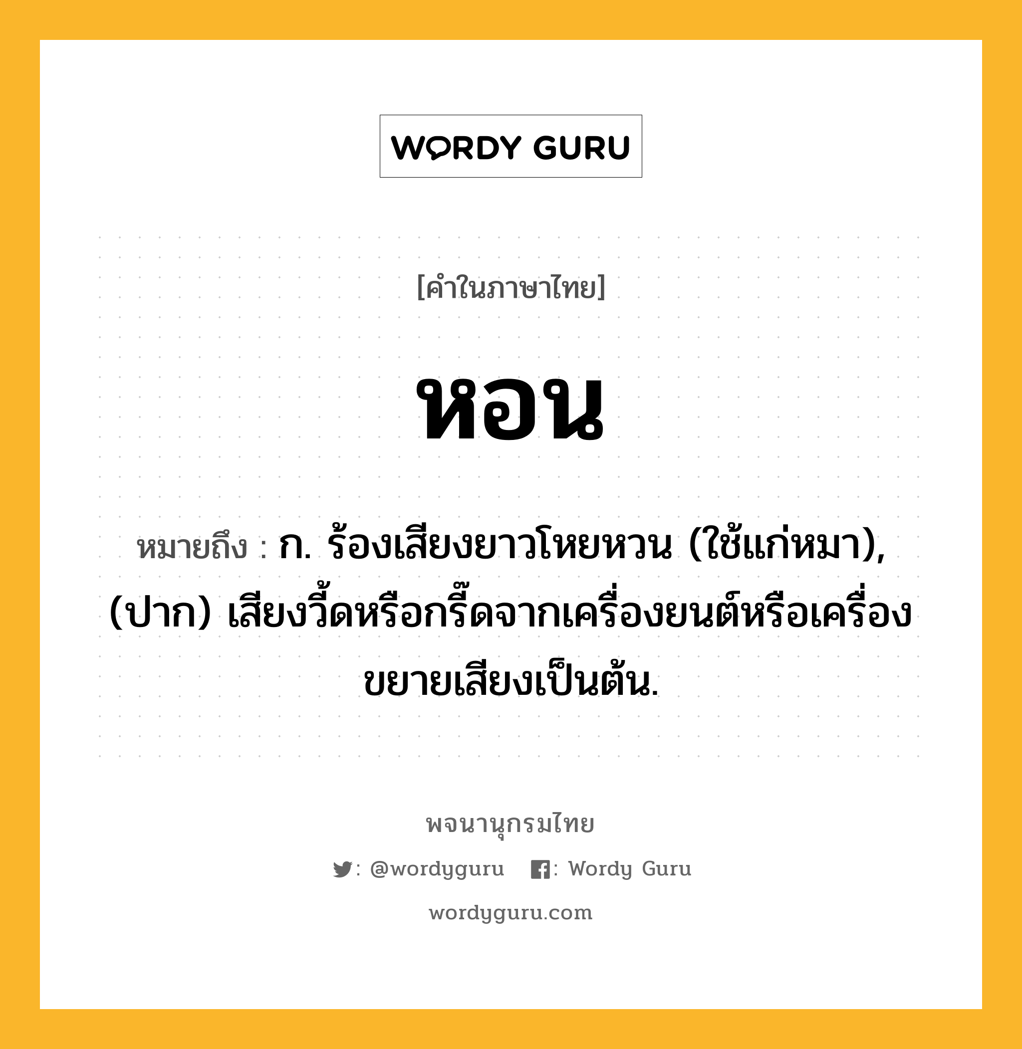 หอน ความหมาย หมายถึงอะไร?, คำในภาษาไทย หอน หมายถึง ก. ร้องเสียงยาวโหยหวน (ใช้แก่หมา), (ปาก) เสียงวี้ดหรือกรี๊ดจากเครื่องยนต์หรือเครื่องขยายเสียงเป็นต้น.