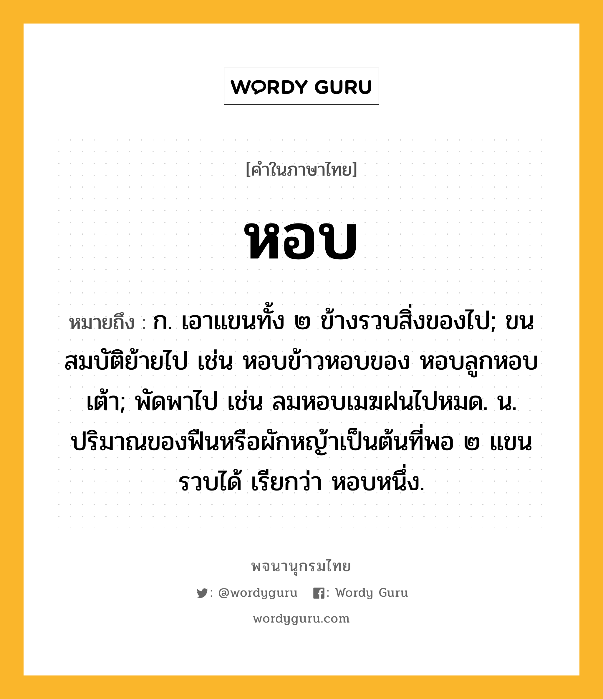 หอบ ความหมาย หมายถึงอะไร?, คำในภาษาไทย หอบ หมายถึง ก. เอาแขนทั้ง ๒ ข้างรวบสิ่งของไป; ขนสมบัติย้ายไป เช่น หอบข้าวหอบของ หอบลูกหอบเต้า; พัดพาไป เช่น ลมหอบเมฆฝนไปหมด. น. ปริมาณของฟืนหรือผักหญ้าเป็นต้นที่พอ ๒ แขนรวบได้ เรียกว่า หอบหนึ่ง.