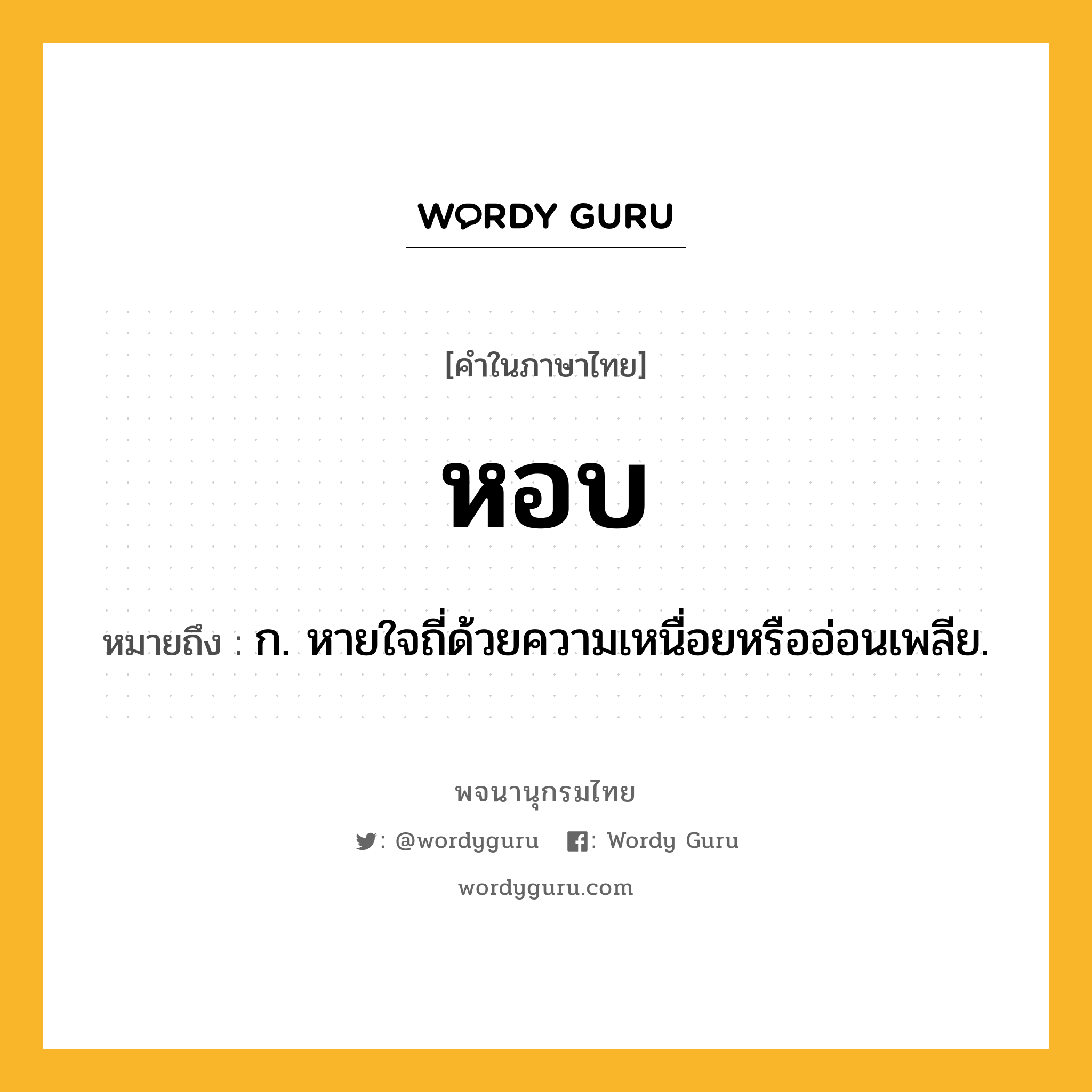 หอบ ความหมาย หมายถึงอะไร?, คำในภาษาไทย หอบ หมายถึง ก. หายใจถี่ด้วยความเหนื่อยหรืออ่อนเพลีย.