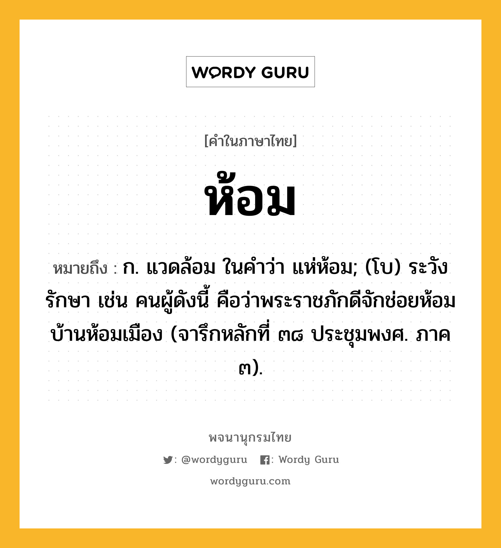 ห้อม ความหมาย หมายถึงอะไร?, คำในภาษาไทย ห้อม หมายถึง ก. แวดล้อม ในคำว่า แห่ห้อม; (โบ) ระวังรักษา เช่น คนผู้ดังนี้ คือว่าพระราชภักดีจักช่อยห้อมบ้านห้อมเมือง (จารึกหลักที่ ๓๘ ประชุมพงศ. ภาค ๓).