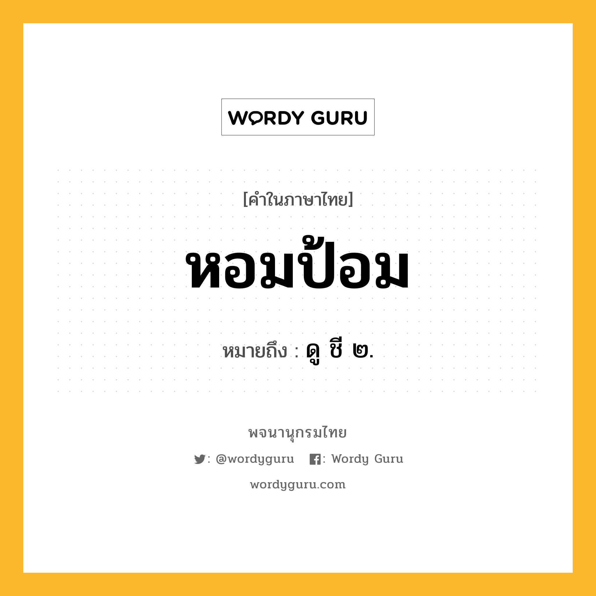 หอมป้อม ความหมาย หมายถึงอะไร?, คำในภาษาไทย หอมป้อม หมายถึง ดู ชี ๒.