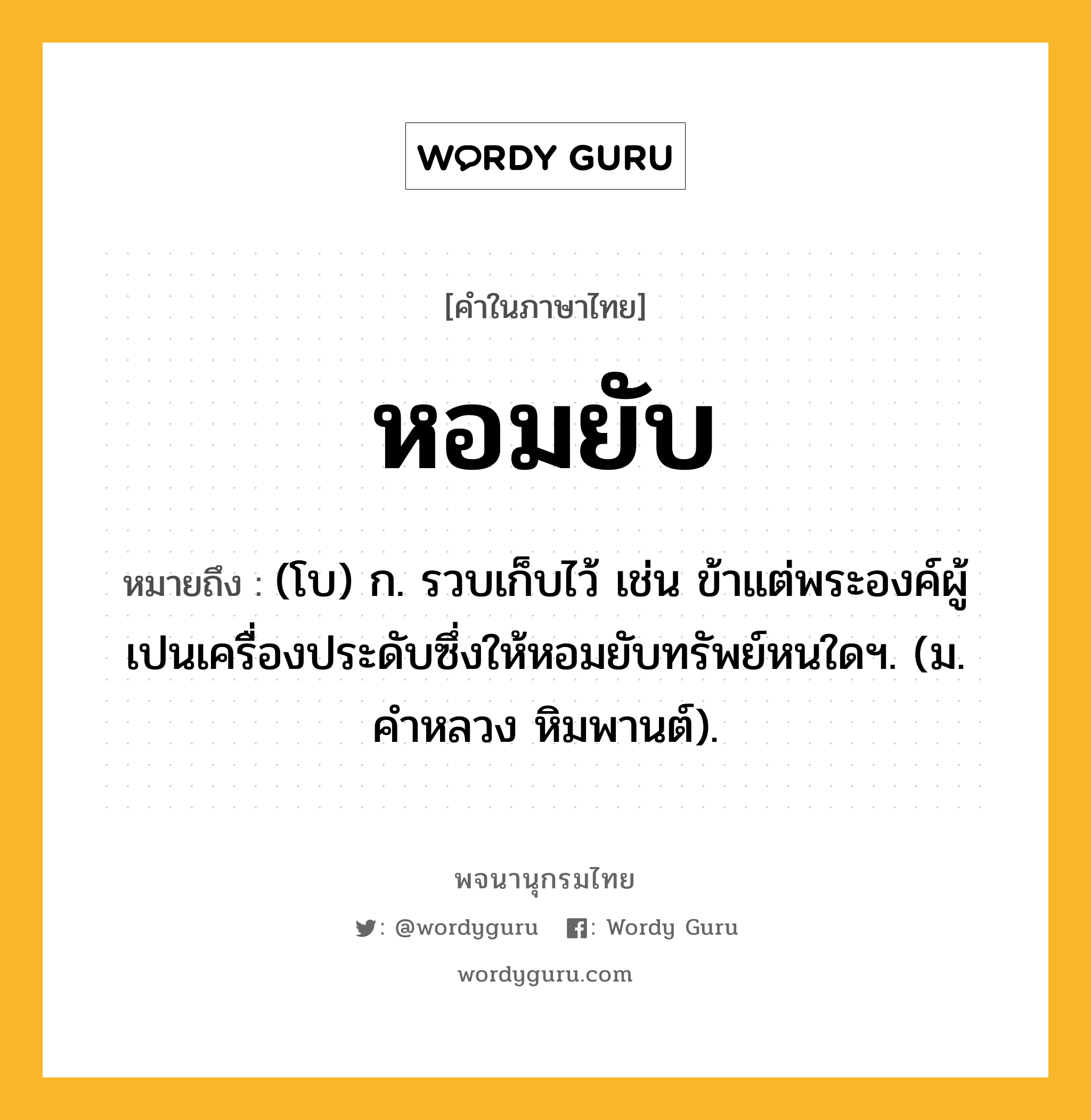 หอมยับ ความหมาย หมายถึงอะไร?, คำในภาษาไทย หอมยับ หมายถึง (โบ) ก. รวบเก็บไว้ เช่น ข้าแต่พระองค์ผู้เปนเครื่องประดับซึ่งให้หอมยับทรัพย์หนใดฯ. (ม. คำหลวง หิมพานต์).