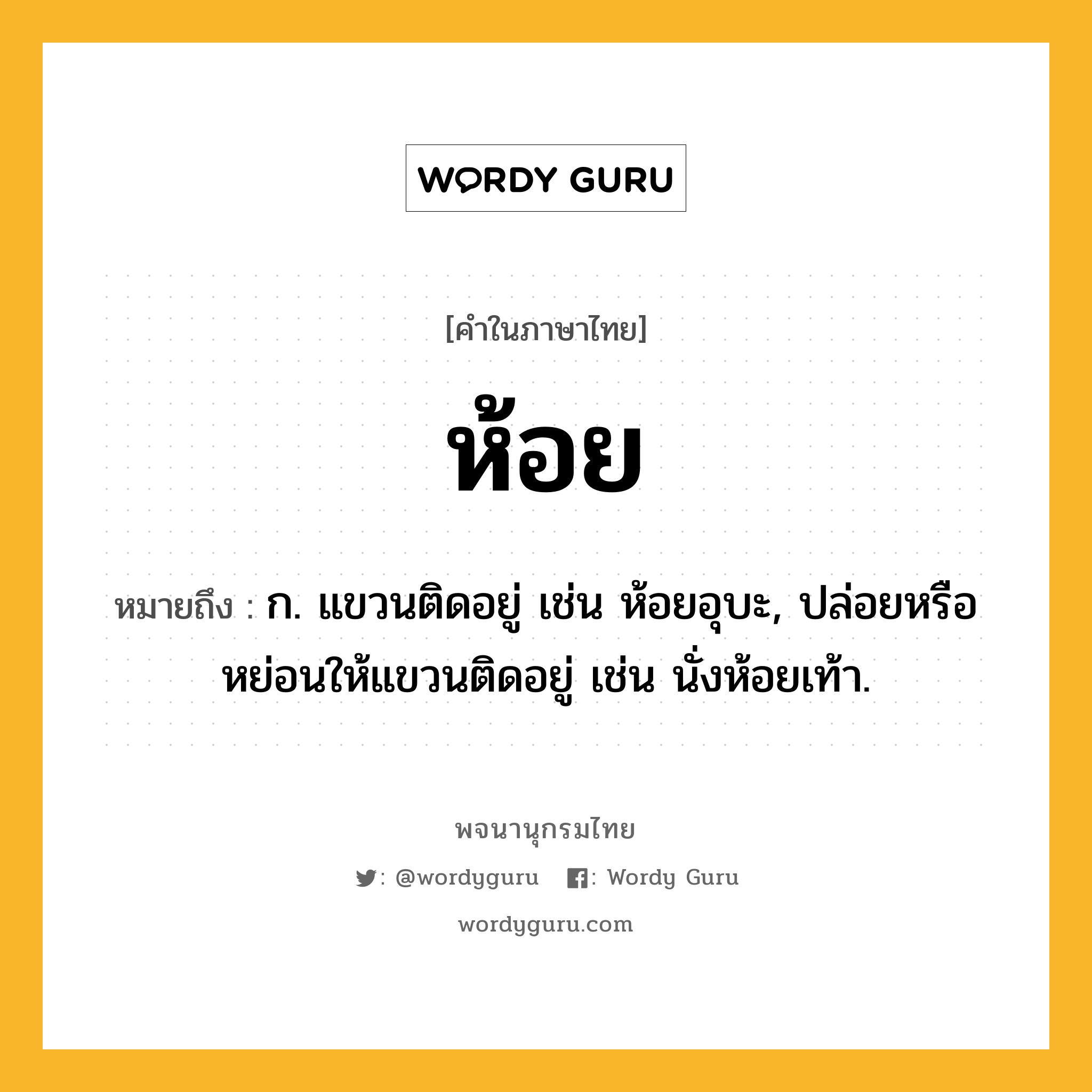 ห้อย ความหมาย หมายถึงอะไร?, คำในภาษาไทย ห้อย หมายถึง ก. แขวนติดอยู่ เช่น ห้อยอุบะ, ปล่อยหรือหย่อนให้แขวนติดอยู่ เช่น นั่งห้อยเท้า.