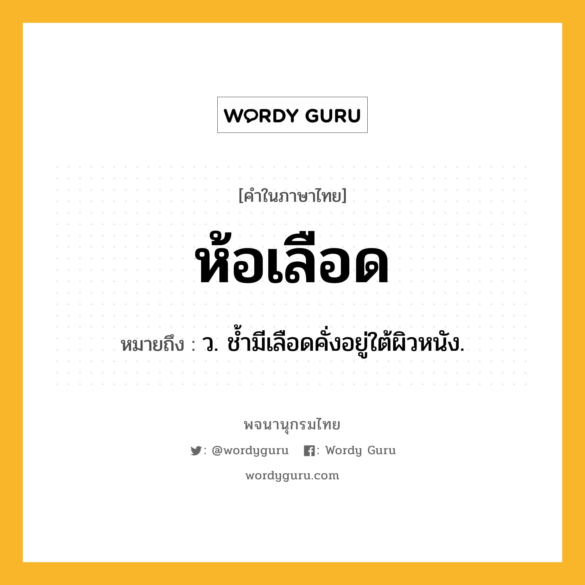 ห้อเลือด ความหมาย หมายถึงอะไร?, คำในภาษาไทย ห้อเลือด หมายถึง ว. ช้ำมีเลือดคั่งอยู่ใต้ผิวหนัง.