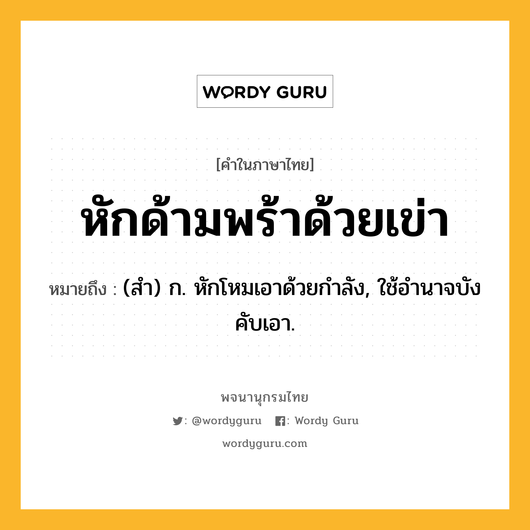 หักด้ามพร้าด้วยเข่า ความหมาย หมายถึงอะไร?, คำในภาษาไทย หักด้ามพร้าด้วยเข่า หมายถึง (สํา) ก. หักโหมเอาด้วยกําลัง, ใช้อํานาจบังคับเอา.