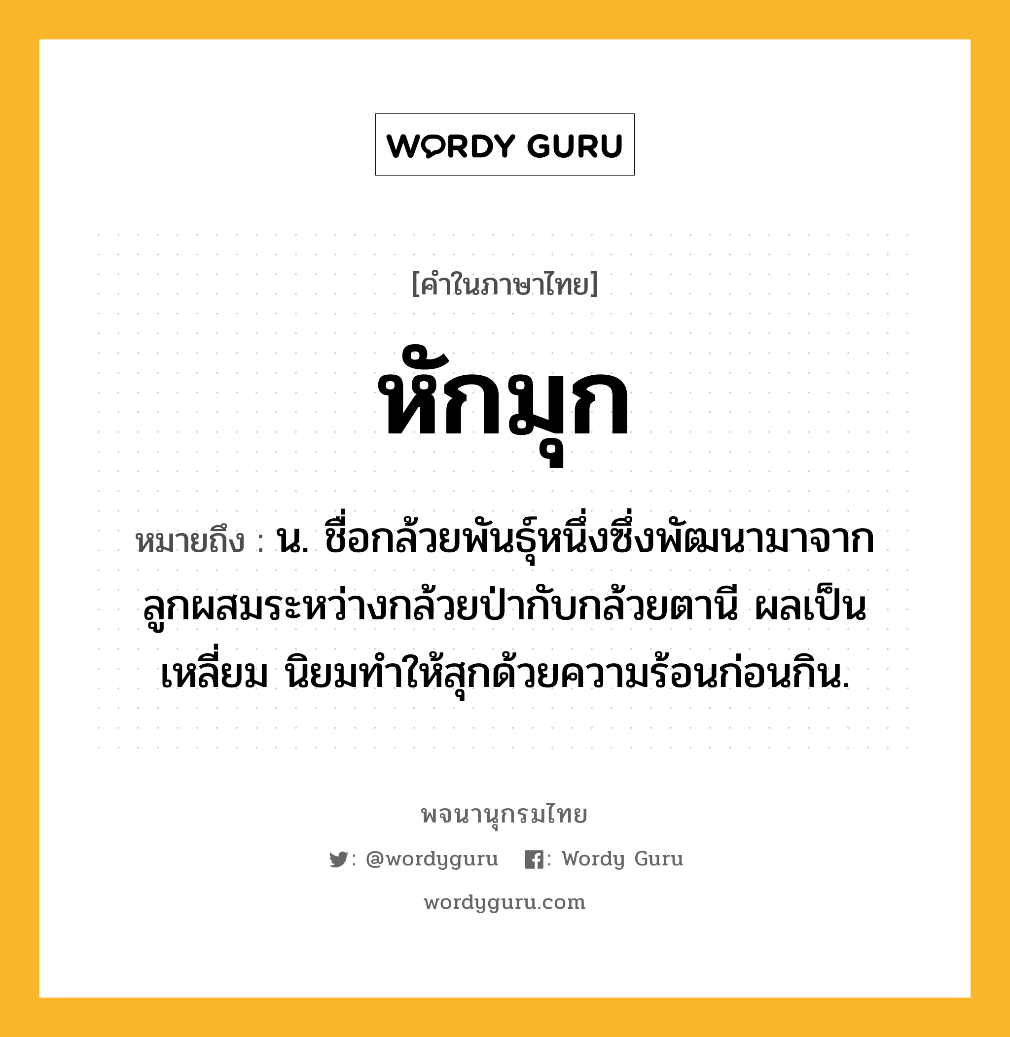 หักมุก ความหมาย หมายถึงอะไร?, คำในภาษาไทย หักมุก หมายถึง น. ชื่อกล้วยพันธุ์หนึ่งซึ่งพัฒนามาจากลูกผสมระหว่างกล้วยป่ากับกล้วยตานี ผลเป็นเหลี่ยม นิยมทำให้สุกด้วยความร้อนก่อนกิน.