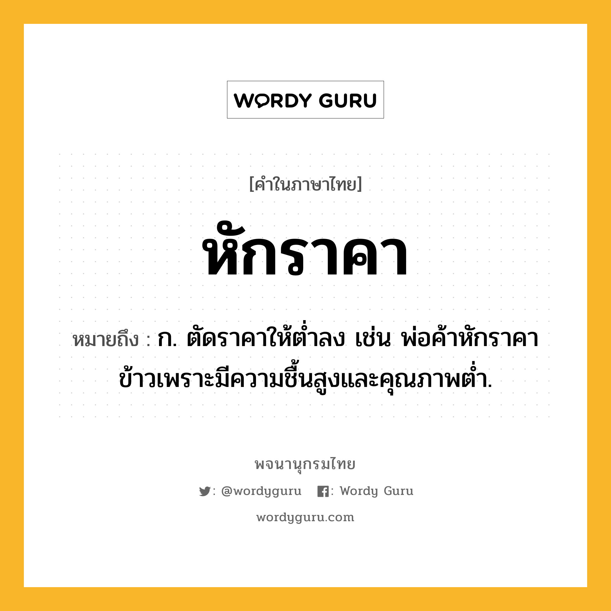 หักราคา ความหมาย หมายถึงอะไร?, คำในภาษาไทย หักราคา หมายถึง ก. ตัดราคาให้ตํ่าลง เช่น พ่อค้าหักราคาข้าวเพราะมีความชื้นสูงและคุณภาพต่ำ.