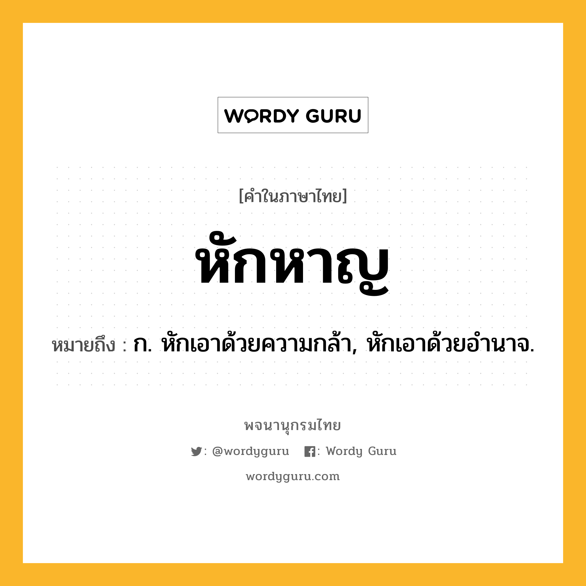 หักหาญ ความหมาย หมายถึงอะไร?, คำในภาษาไทย หักหาญ หมายถึง ก. หักเอาด้วยความกล้า, หักเอาด้วยอํานาจ.