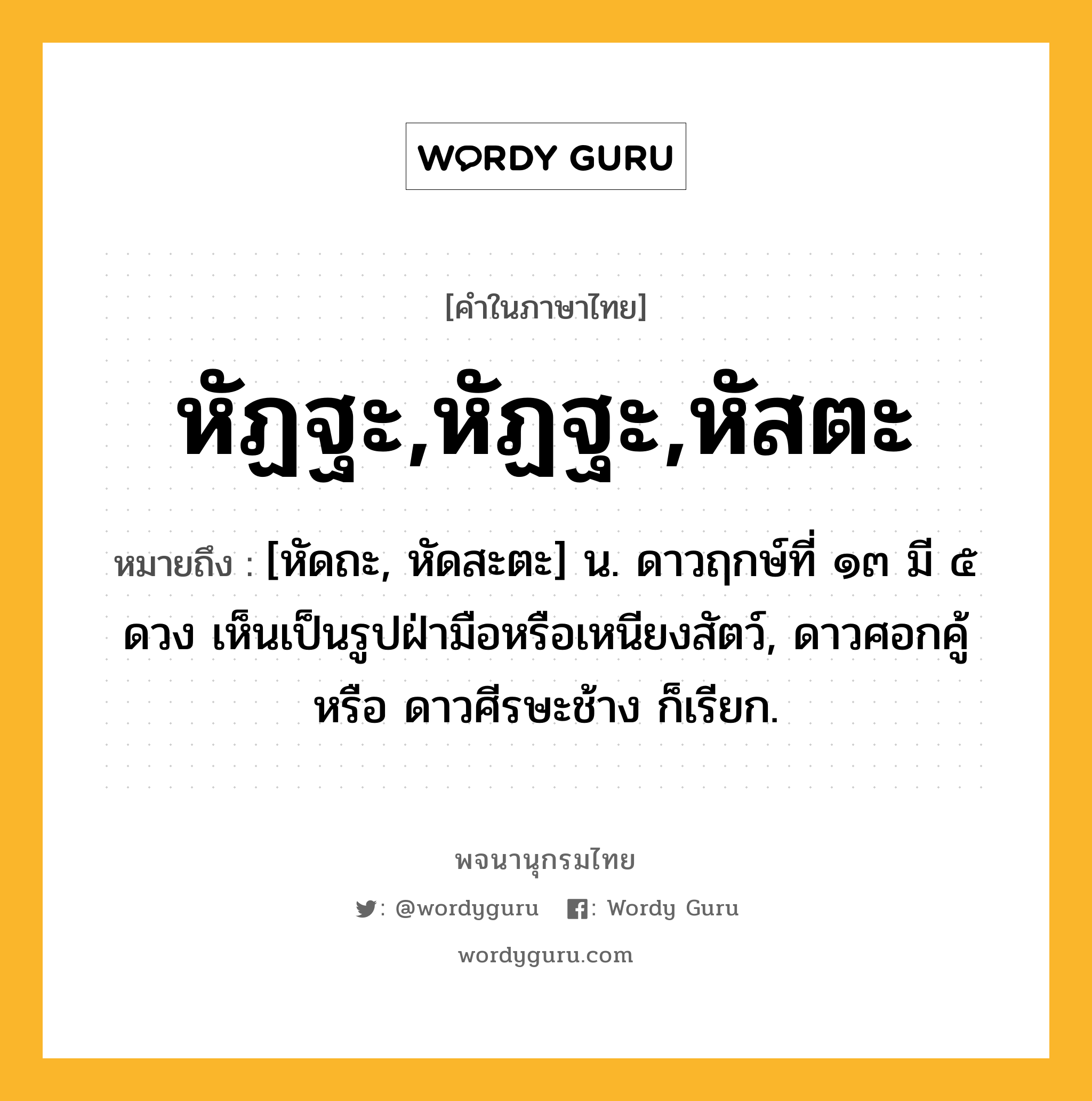 หัฏฐะ,หัฏฐะ,หัสตะ ความหมาย หมายถึงอะไร?, คำในภาษาไทย หัฏฐะ,หัฏฐะ,หัสตะ หมายถึง [หัดถะ, หัดสะตะ] น. ดาวฤกษ์ที่ ๑๓ มี ๕ ดวง เห็นเป็นรูปฝ่ามือหรือเหนียงสัตว์, ดาวศอกคู้ หรือ ดาวศีรษะช้าง ก็เรียก.