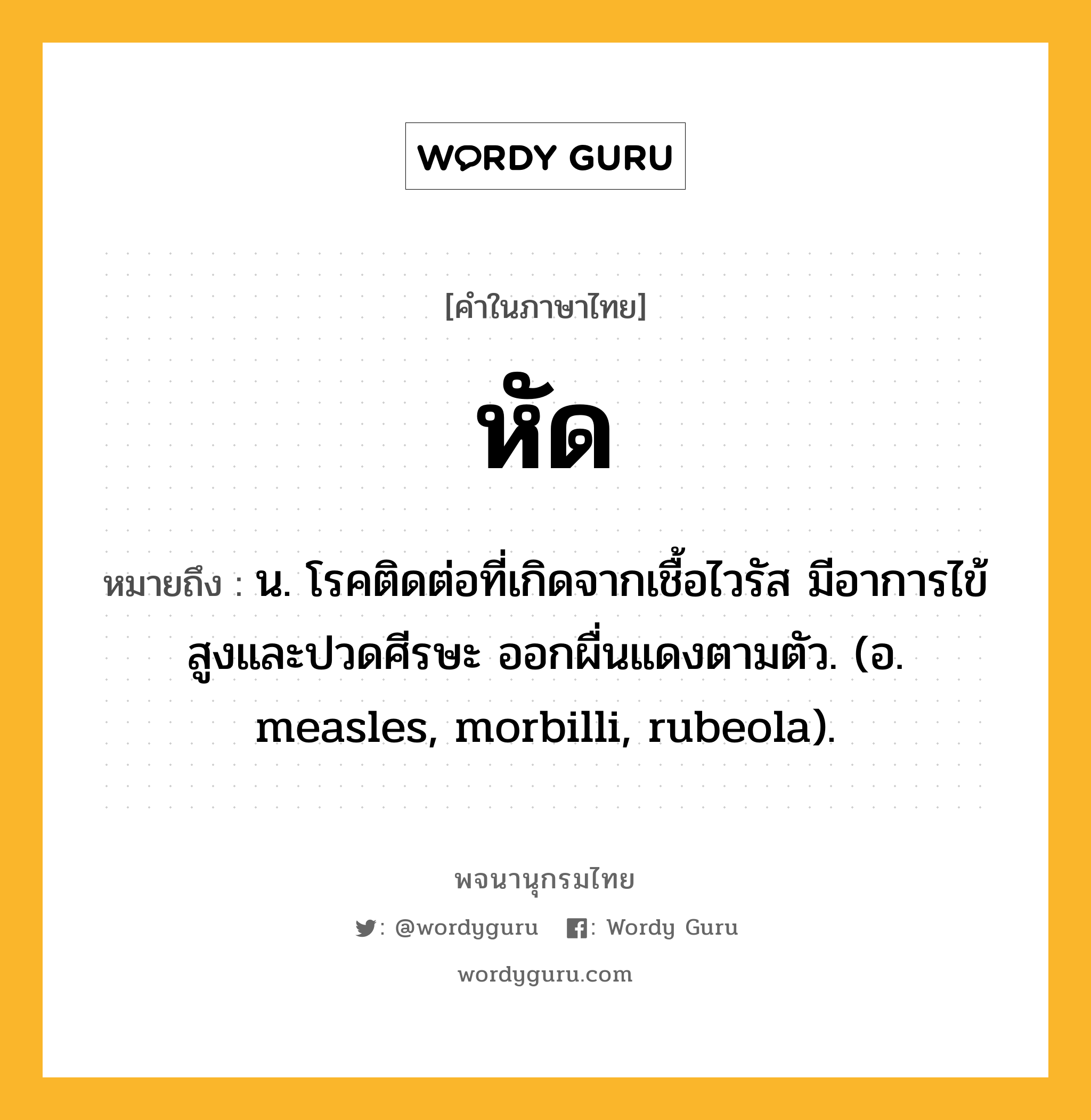 หัด ความหมาย หมายถึงอะไร?, คำในภาษาไทย หัด หมายถึง น. โรคติดต่อที่เกิดจากเชื้อไวรัส มีอาการไข้สูงและปวดศีรษะ ออกผื่นแดงตามตัว. (อ. measles, morbilli, rubeola).