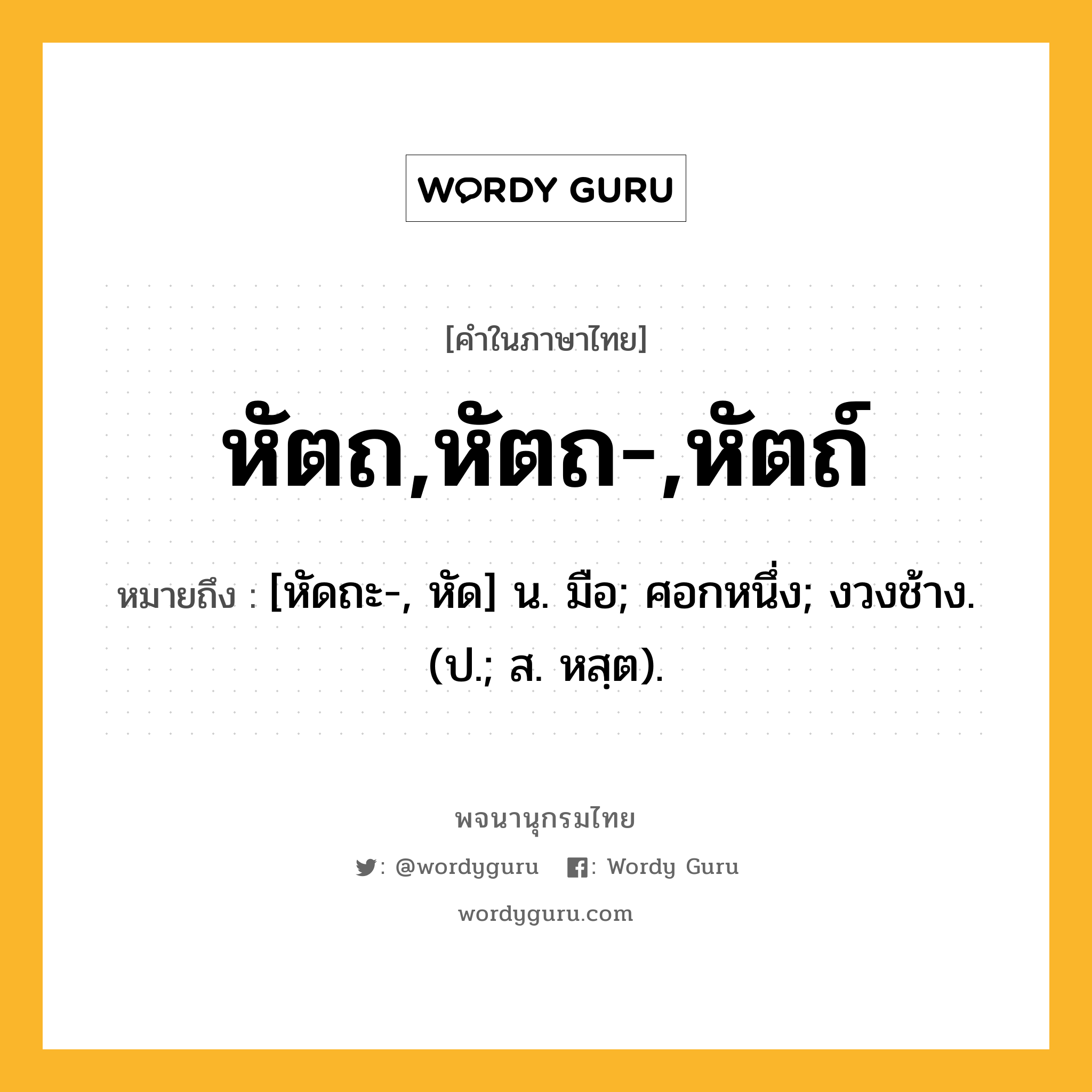 หัตถ,หัตถ-,หัตถ์ ความหมาย หมายถึงอะไร?, คำในภาษาไทย หัตถ,หัตถ-,หัตถ์ หมายถึง [หัดถะ-, หัด] น. มือ; ศอกหนึ่ง; งวงช้าง. (ป.; ส. หสฺต).