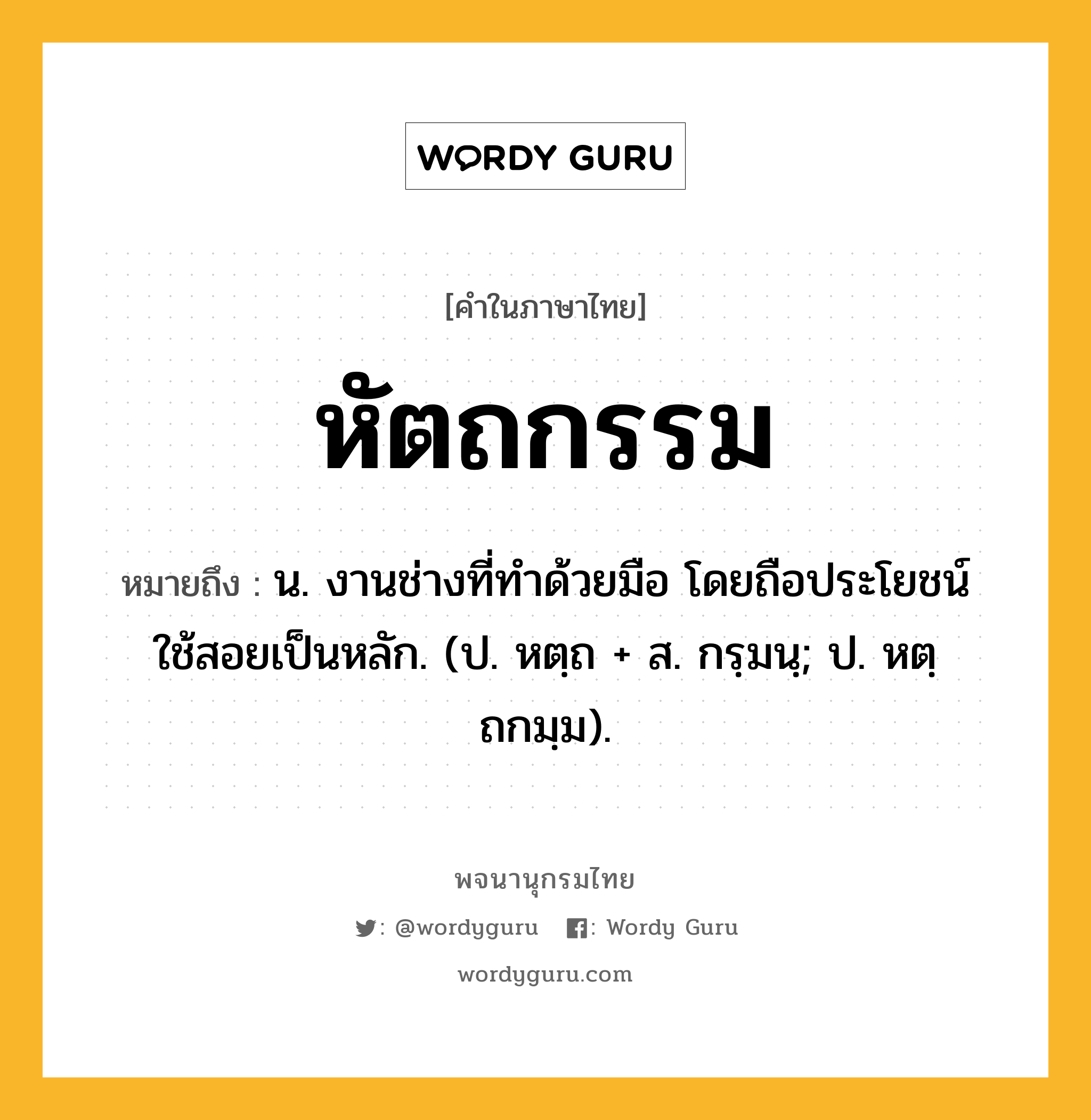 หัตถกรรม ความหมาย หมายถึงอะไร?, คำในภาษาไทย หัตถกรรม หมายถึง น. งานช่างที่ทำด้วยมือ โดยถือประโยชน์ใช้สอยเป็นหลัก. (ป. หตฺถ + ส. กรฺมนฺ; ป. หตฺถกมฺม).