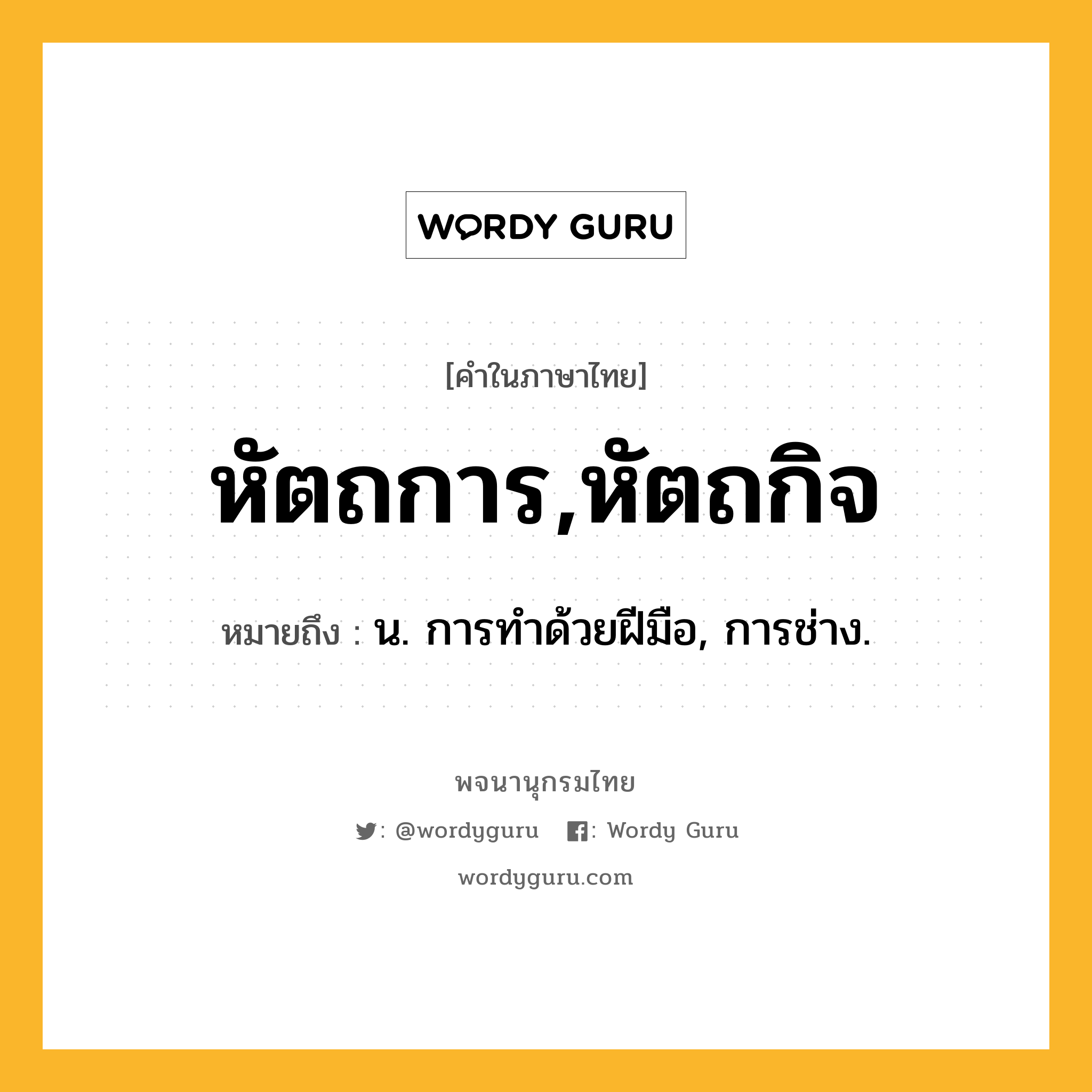 หัตถการ,หัตถกิจ ความหมาย หมายถึงอะไร?, คำในภาษาไทย หัตถการ,หัตถกิจ หมายถึง น. การทําด้วยฝีมือ, การช่าง.