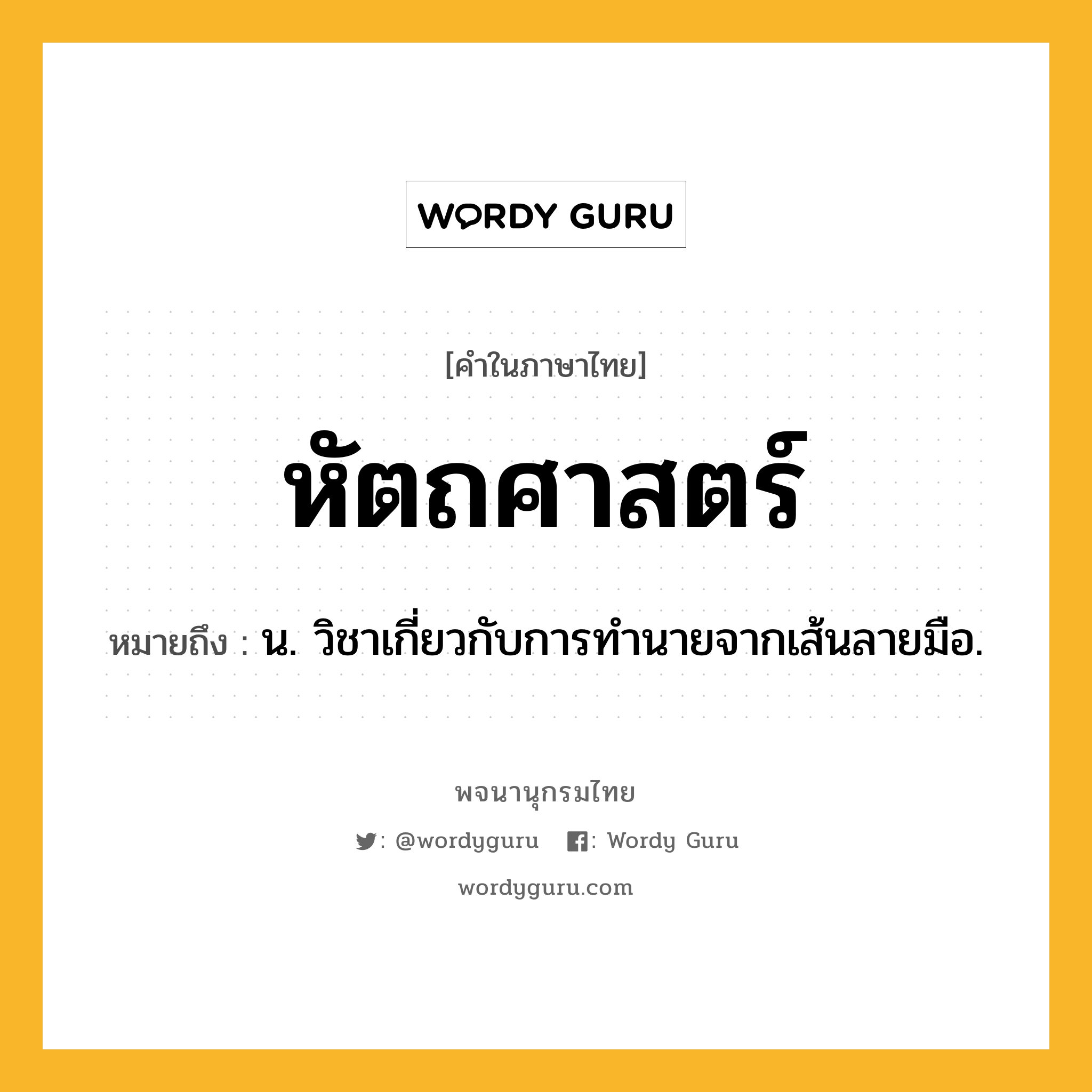 หัตถศาสตร์ ความหมาย หมายถึงอะไร?, คำในภาษาไทย หัตถศาสตร์ หมายถึง น. วิชาเกี่ยวกับการทำนายจากเส้นลายมือ.