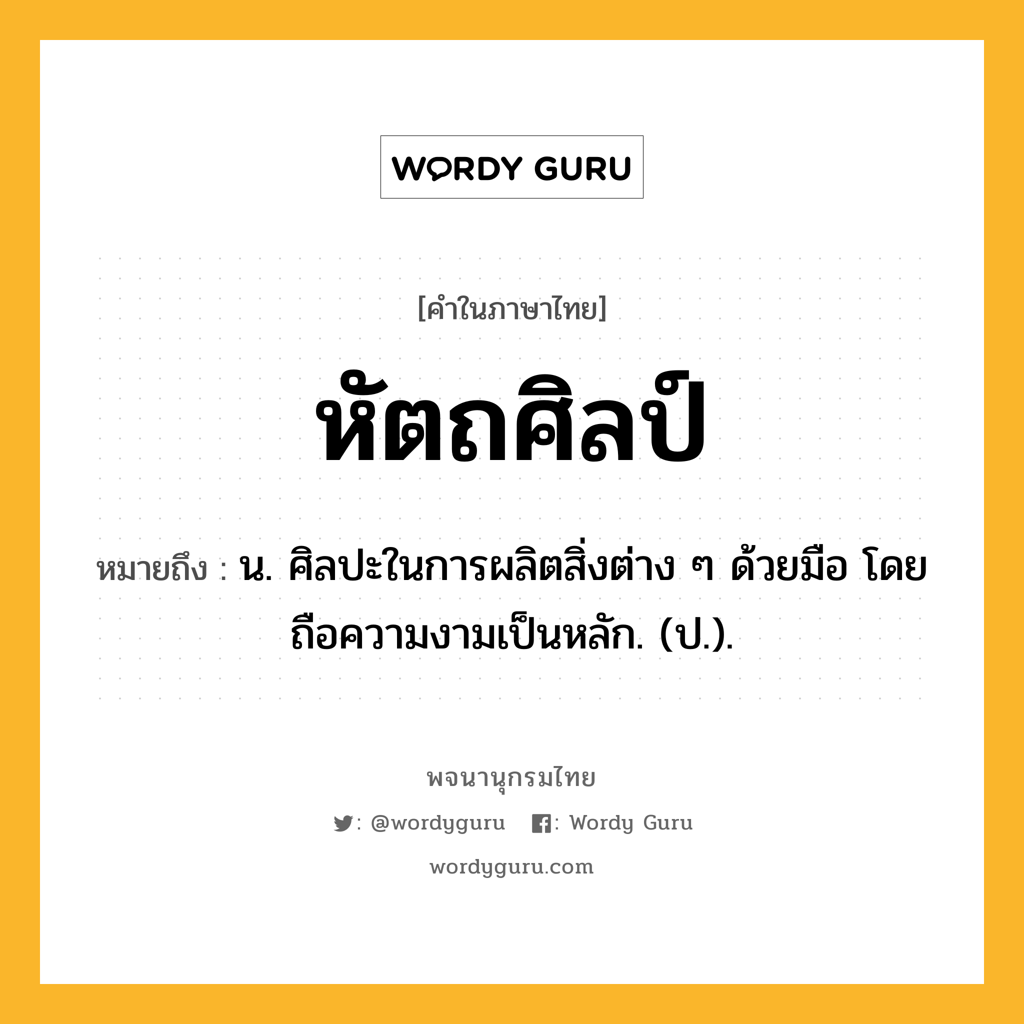 หัตถศิลป์ ความหมาย หมายถึงอะไร?, คำในภาษาไทย หัตถศิลป์ หมายถึง น. ศิลปะในการผลิตสิ่งต่าง ๆ ด้วยมือ โดยถือความงามเป็นหลัก. (ป.).