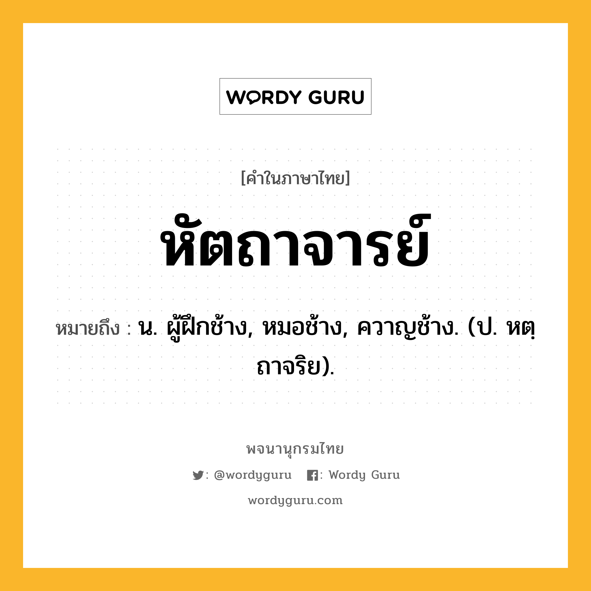 หัตถาจารย์ ความหมาย หมายถึงอะไร?, คำในภาษาไทย หัตถาจารย์ หมายถึง น. ผู้ฝึกช้าง, หมอช้าง, ควาญช้าง. (ป. หตฺถาจริย).