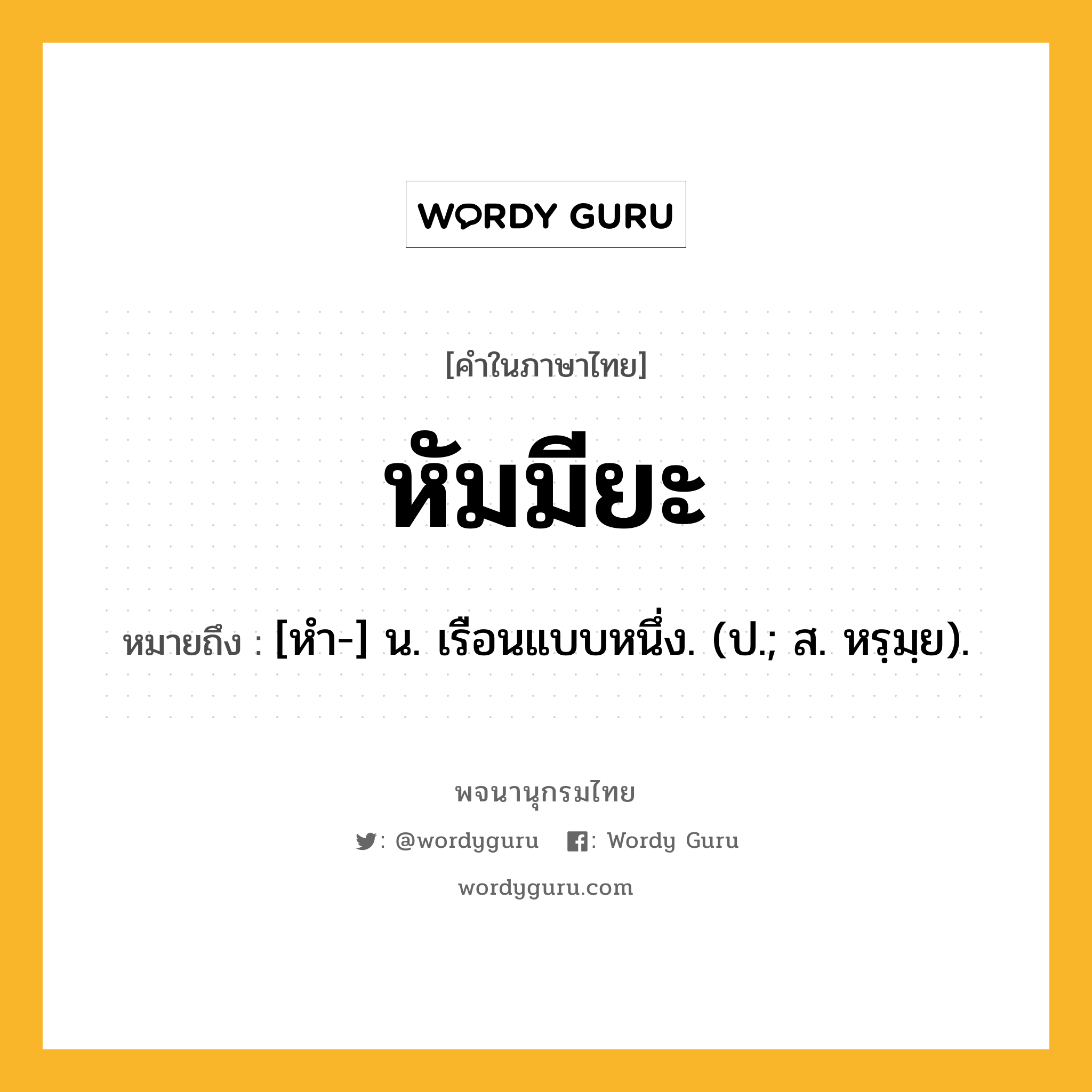 หัมมียะ ความหมาย หมายถึงอะไร?, คำในภาษาไทย หัมมียะ หมายถึง [หํา-] น. เรือนแบบหนึ่ง. (ป.; ส. หรฺมฺย).